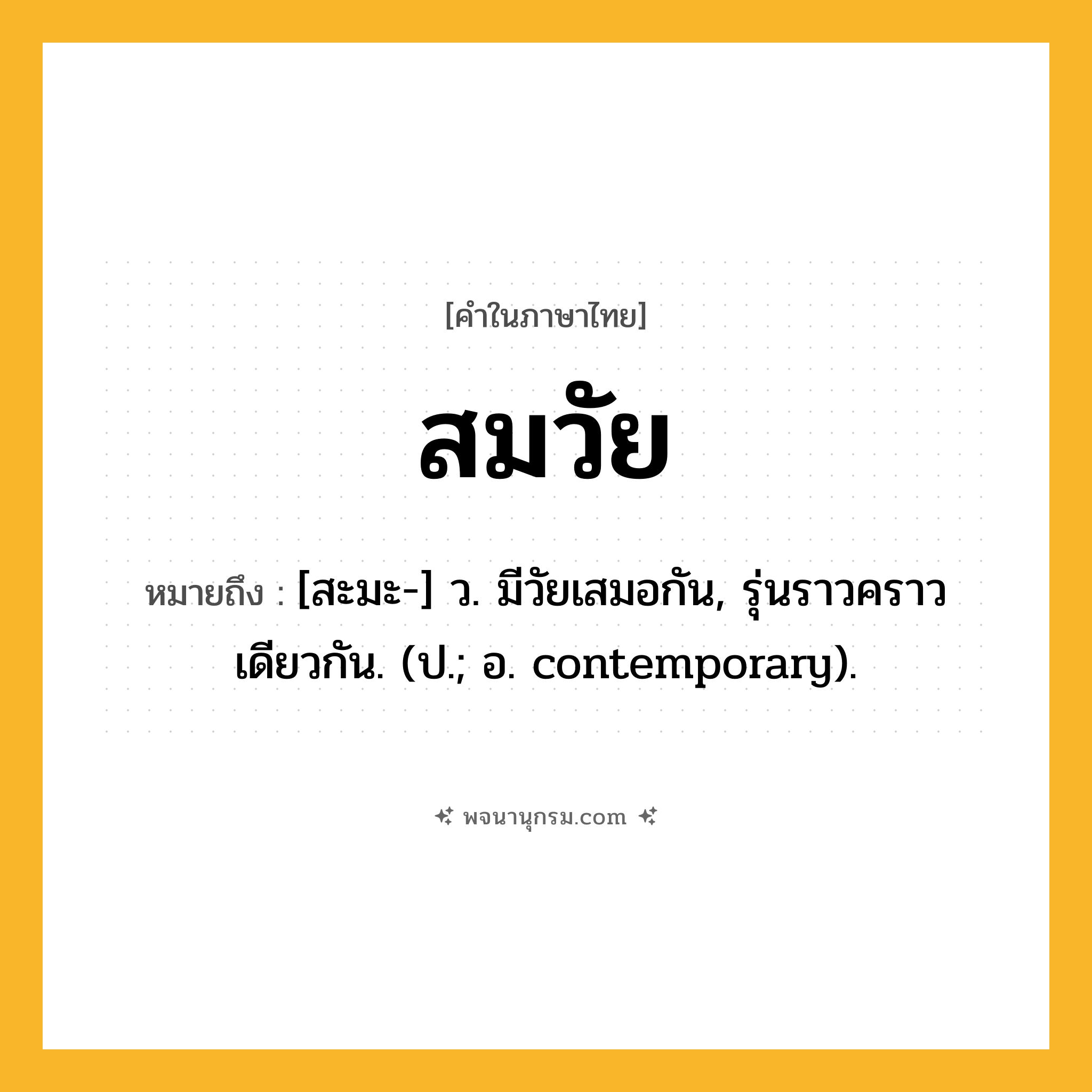 สมวัย ความหมาย หมายถึงอะไร?, คำในภาษาไทย สมวัย หมายถึง [สะมะ-] ว. มีวัยเสมอกัน, รุ่นราวคราวเดียวกัน. (ป.; อ. contemporary).