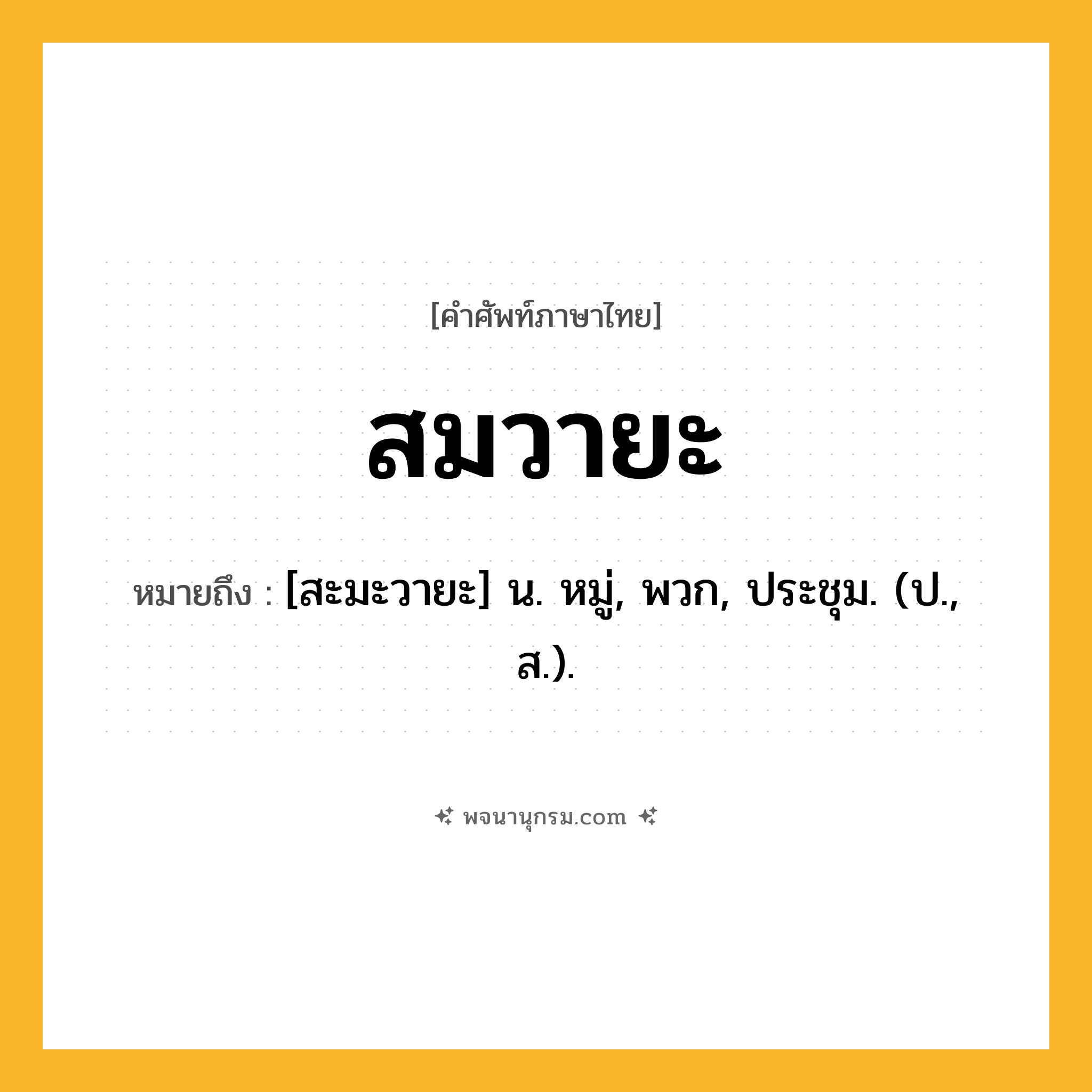 สมวายะ ความหมาย หมายถึงอะไร?, คำในภาษาไทย สมวายะ หมายถึง [สะมะวายะ] น. หมู่, พวก, ประชุม. (ป., ส.).