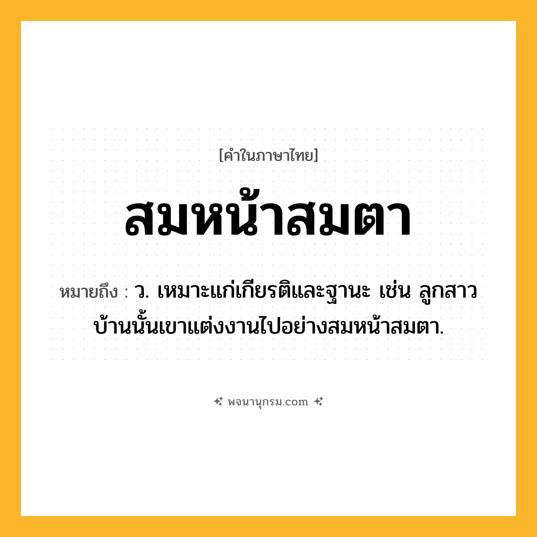 สมหน้าสมตา ความหมาย หมายถึงอะไร?, คำในภาษาไทย สมหน้าสมตา หมายถึง ว. เหมาะแก่เกียรติและฐานะ เช่น ลูกสาวบ้านนั้นเขาแต่งงานไปอย่างสมหน้าสมตา.