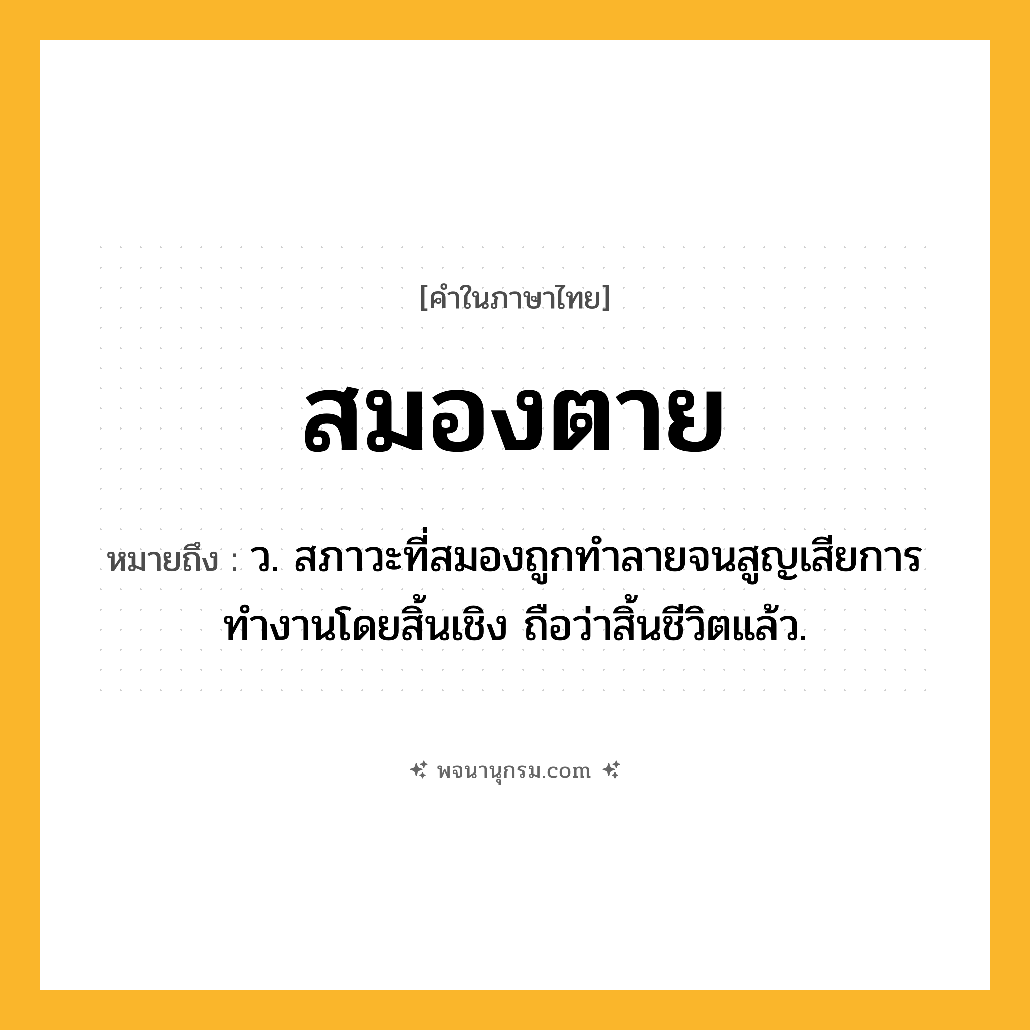 สมองตาย ความหมาย หมายถึงอะไร?, คำในภาษาไทย สมองตาย หมายถึง ว. สภาวะที่สมองถูกทําลายจนสูญเสียการทํางานโดยสิ้นเชิง ถือว่าสิ้นชีวิตแล้ว.