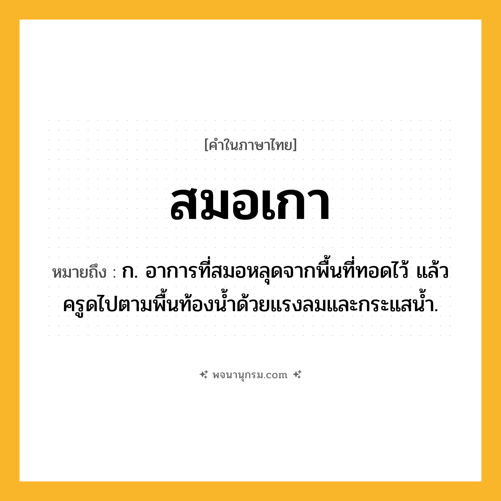 สมอเกา ความหมาย หมายถึงอะไร?, คำในภาษาไทย สมอเกา หมายถึง ก. อาการที่สมอหลุดจากพื้นที่ทอดไว้ แล้วครูดไปตามพื้นท้องน้ำด้วยแรงลมและกระแสน้ำ.
