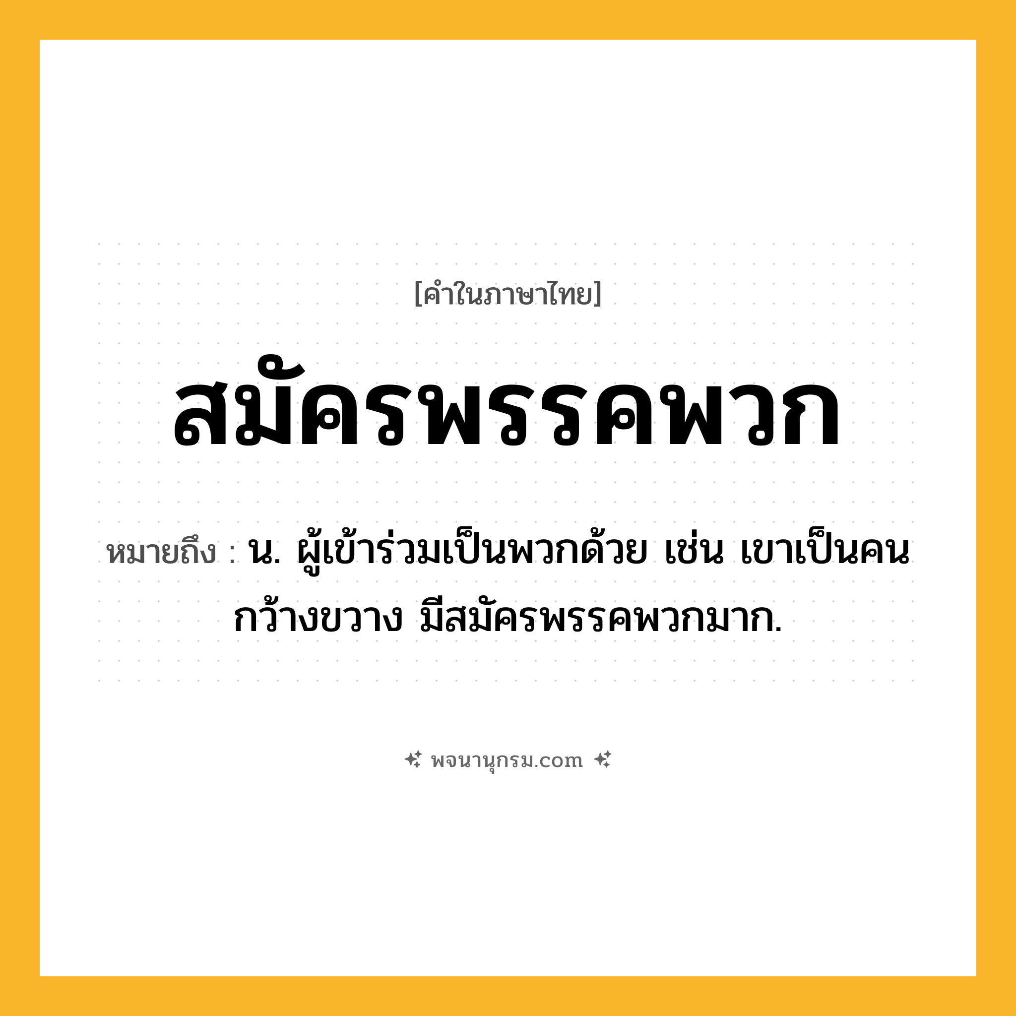สมัครพรรคพวก ความหมาย หมายถึงอะไร?, คำในภาษาไทย สมัครพรรคพวก หมายถึง น. ผู้เข้าร่วมเป็นพวกด้วย เช่น เขาเป็นคนกว้างขวาง มีสมัครพรรคพวกมาก.