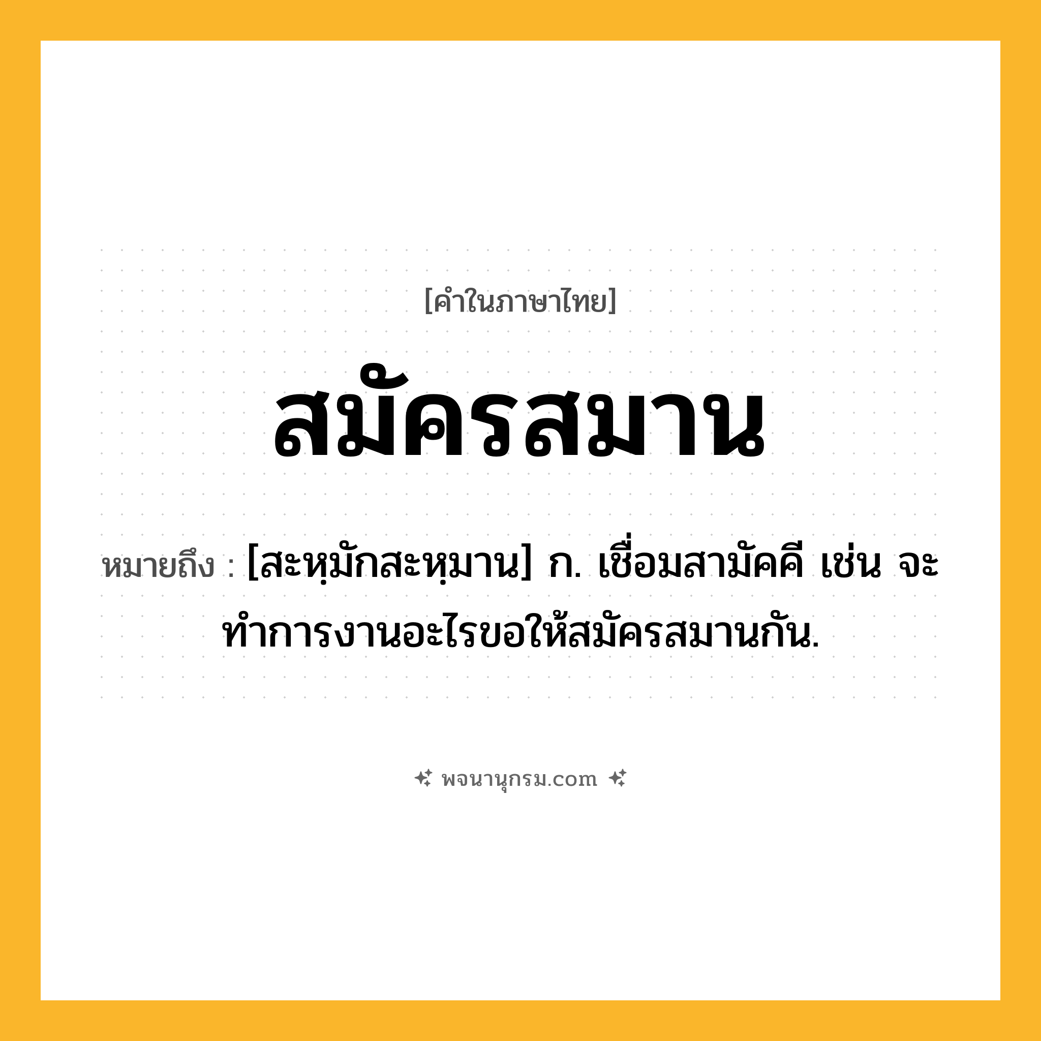 สมัครสมาน ความหมาย หมายถึงอะไร?, คำในภาษาไทย สมัครสมาน หมายถึง [สะหฺมักสะหฺมาน] ก. เชื่อมสามัคคี เช่น จะทำการงานอะไรขอให้สมัครสมานกัน.