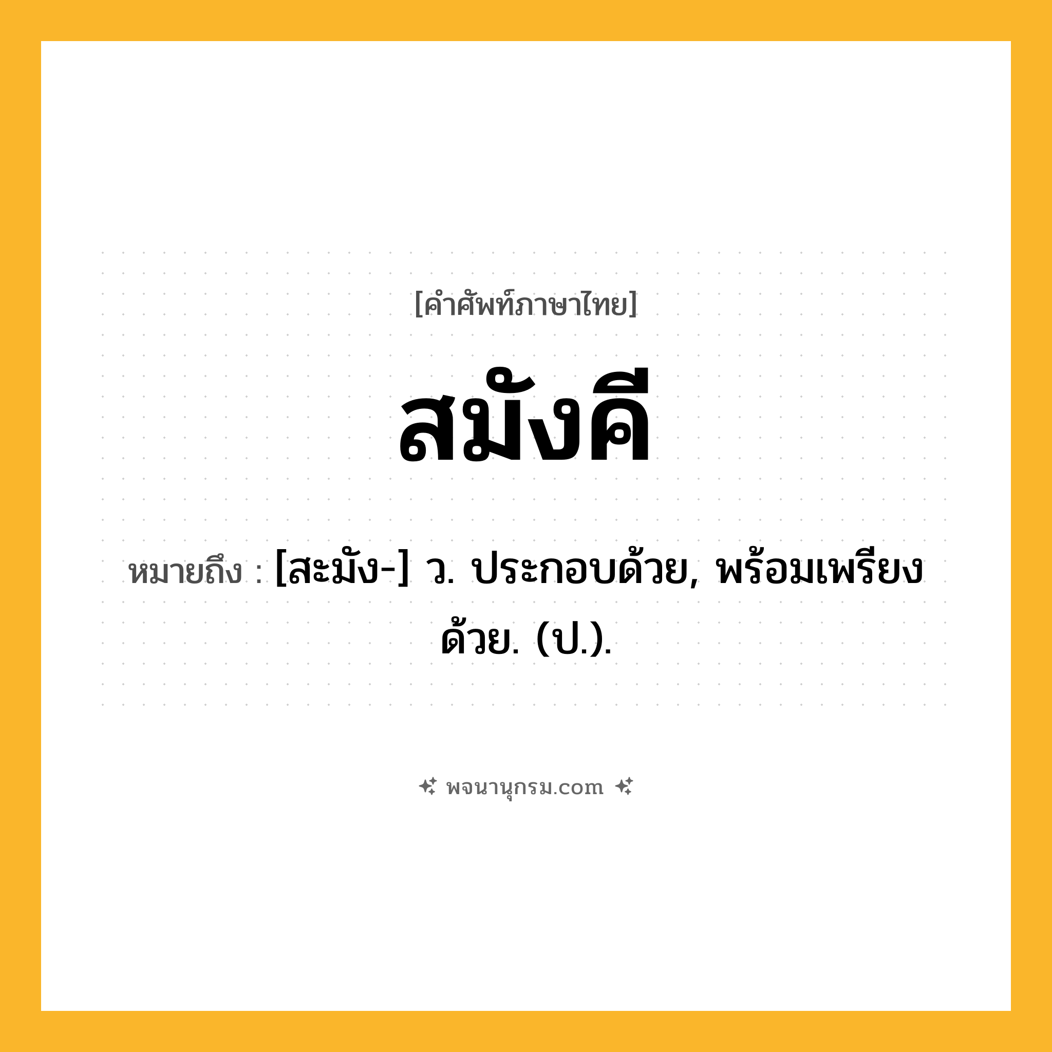 สมังคี ความหมาย หมายถึงอะไร?, คำในภาษาไทย สมังคี หมายถึง [สะมัง-] ว. ประกอบด้วย, พร้อมเพรียงด้วย. (ป.).