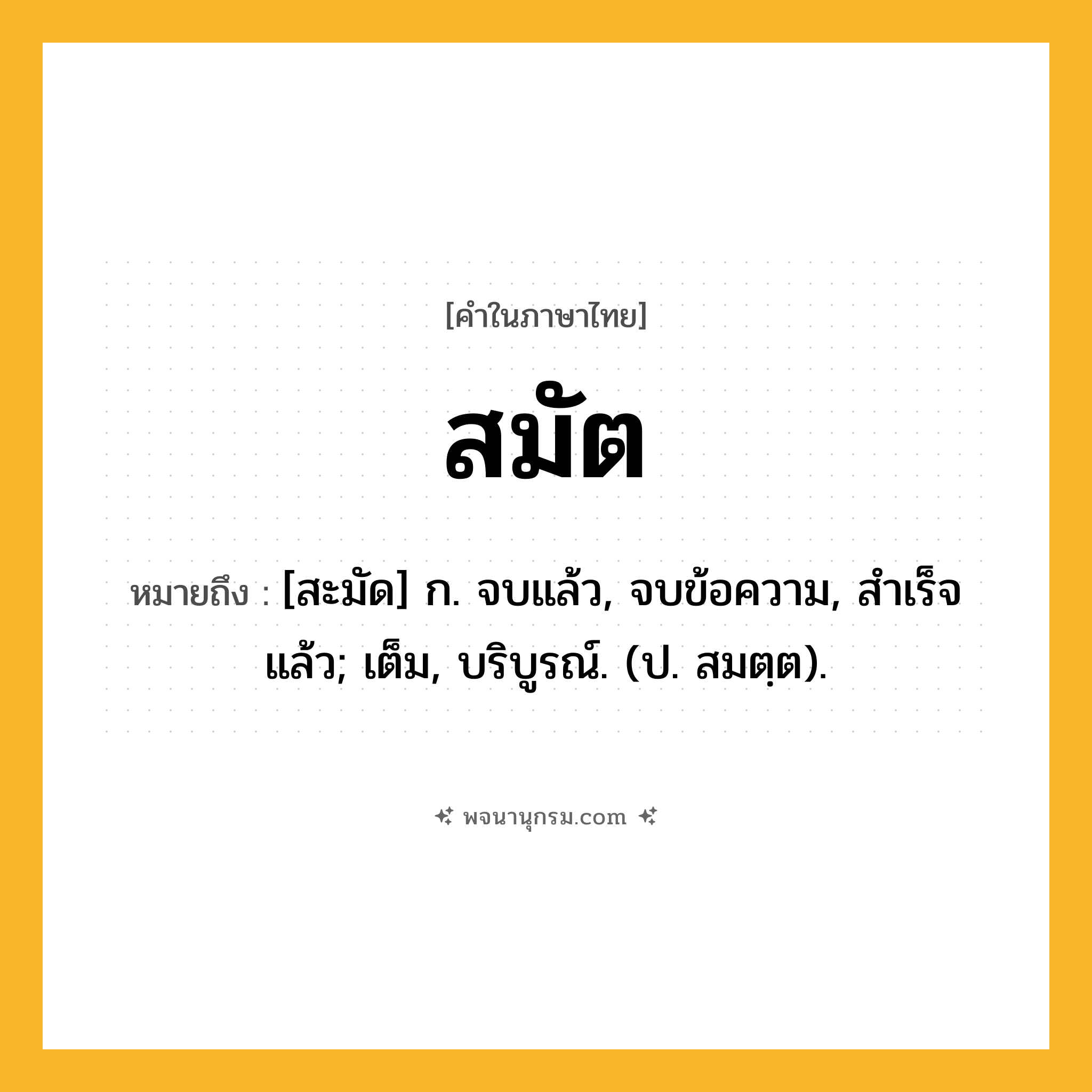 สมัต ความหมาย หมายถึงอะไร?, คำในภาษาไทย สมัต หมายถึง [สะมัด] ก. จบแล้ว, จบข้อความ, สําเร็จแล้ว; เต็ม, บริบูรณ์. (ป. สมตฺต).