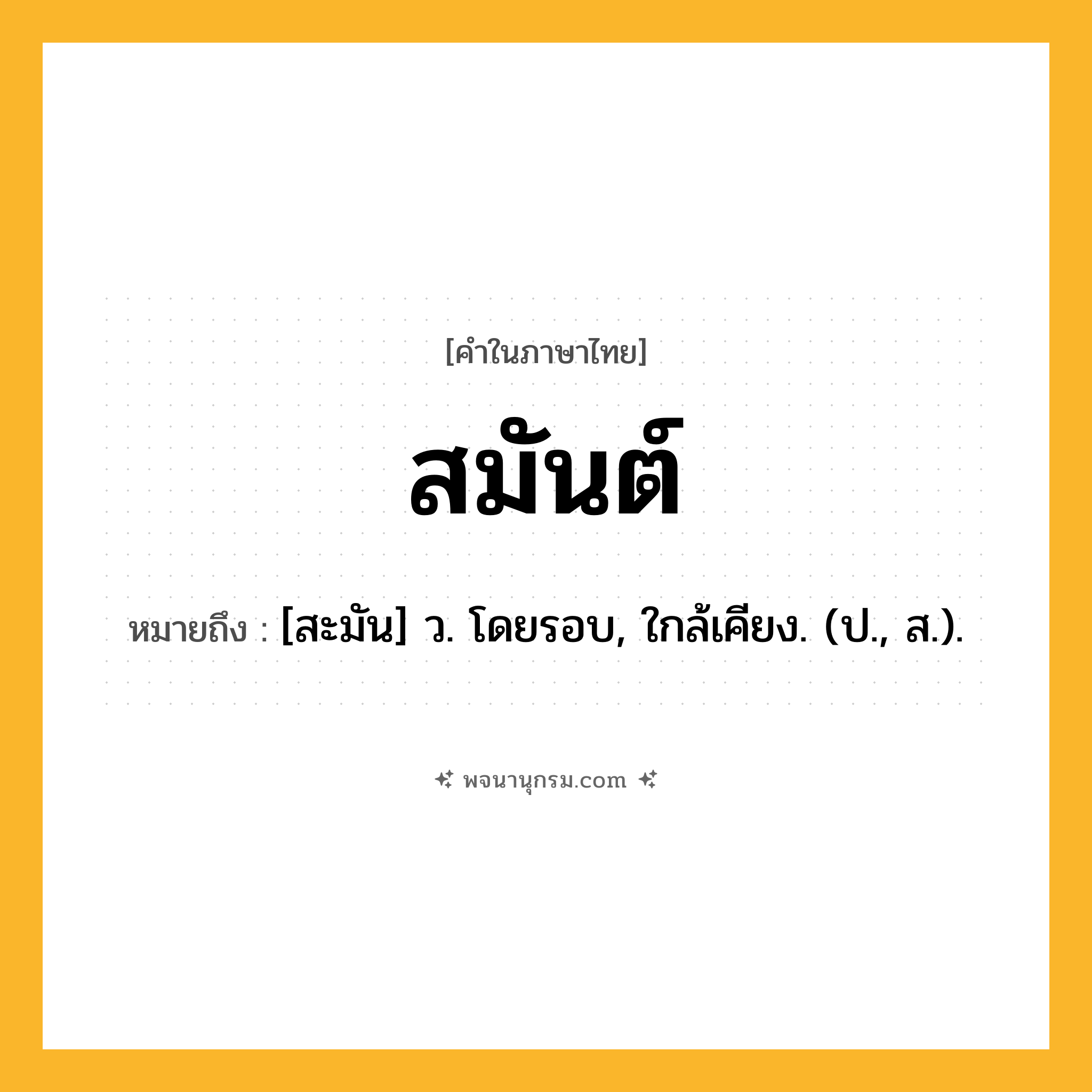 สมันต์ ความหมาย หมายถึงอะไร?, คำในภาษาไทย สมันต์ หมายถึง [สะมัน] ว. โดยรอบ, ใกล้เคียง. (ป., ส.).