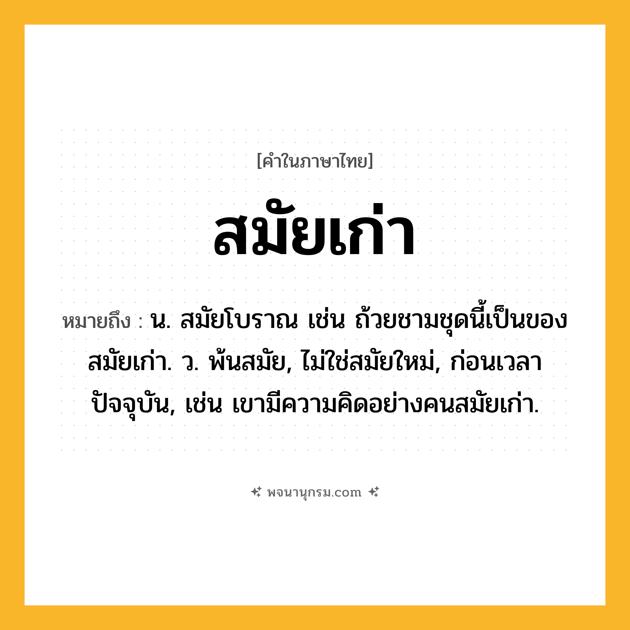 สมัยเก่า ความหมาย หมายถึงอะไร?, คำในภาษาไทย สมัยเก่า หมายถึง น. สมัยโบราณ เช่น ถ้วยชามชุดนี้เป็นของสมัยเก่า. ว. พ้นสมัย, ไม่ใช่สมัยใหม่, ก่อนเวลาปัจจุบัน, เช่น เขามีความคิดอย่างคนสมัยเก่า.