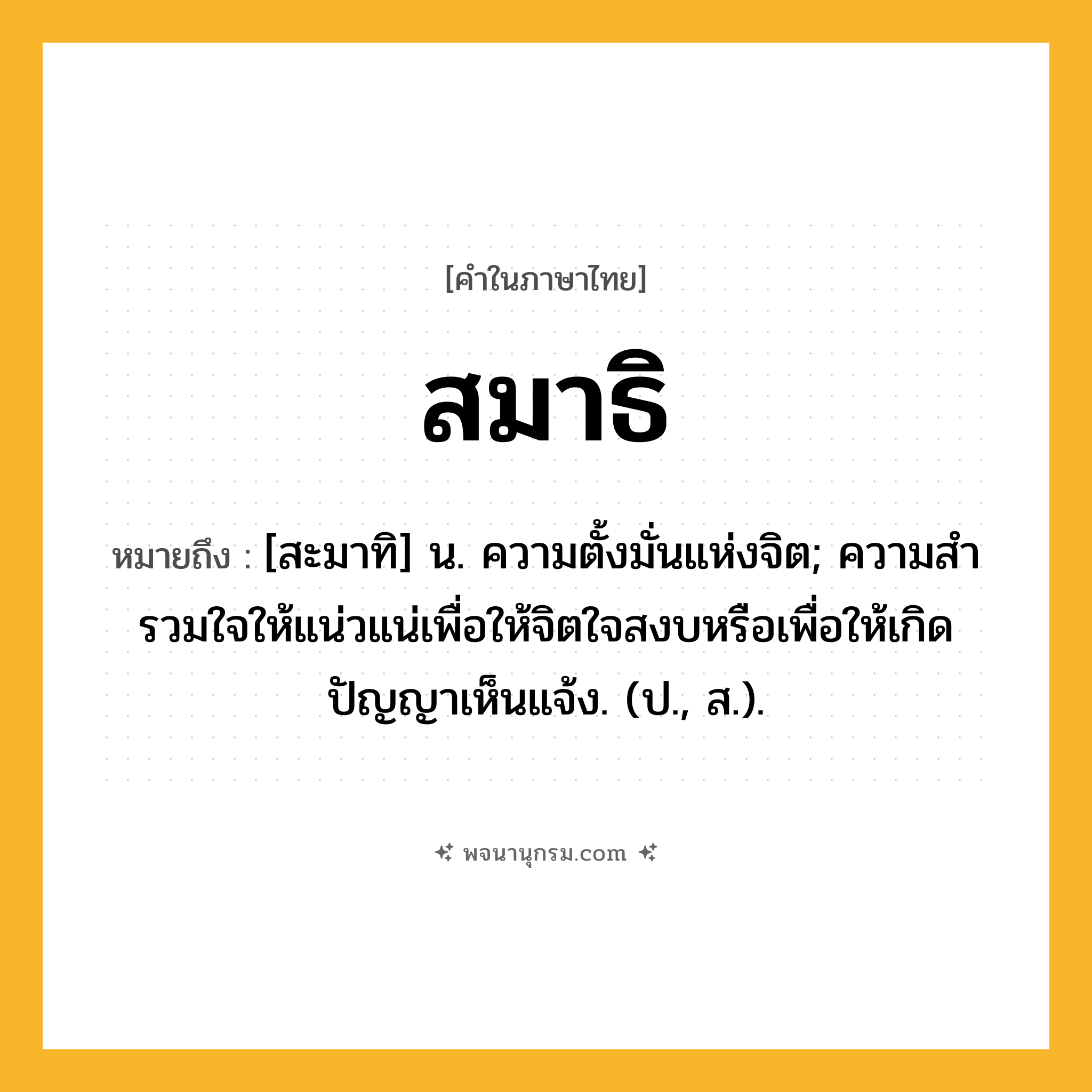 สมาธิ ความหมาย หมายถึงอะไร?, คำในภาษาไทย สมาธิ หมายถึง [สะมาทิ] น. ความตั้งมั่นแห่งจิต; ความสํารวมใจให้แน่วแน่เพื่อให้จิตใจสงบหรือเพื่อให้เกิดปัญญาเห็นแจ้ง. (ป., ส.).
