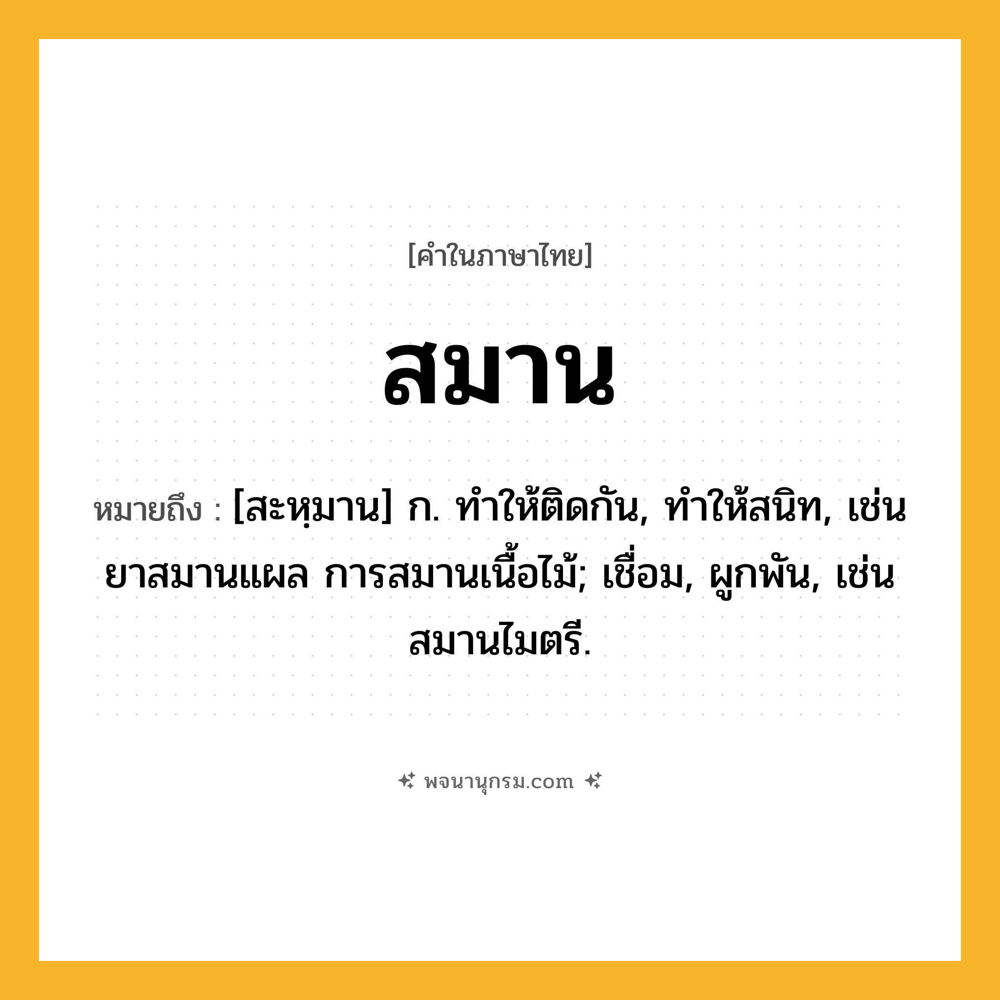 สมาน ความหมาย หมายถึงอะไร?, คำในภาษาไทย สมาน หมายถึง [สะหฺมาน] ก. ทําให้ติดกัน, ทําให้สนิท, เช่น ยาสมานแผล การสมานเนื้อไม้; เชื่อม, ผูกพัน, เช่น สมานไมตรี.
