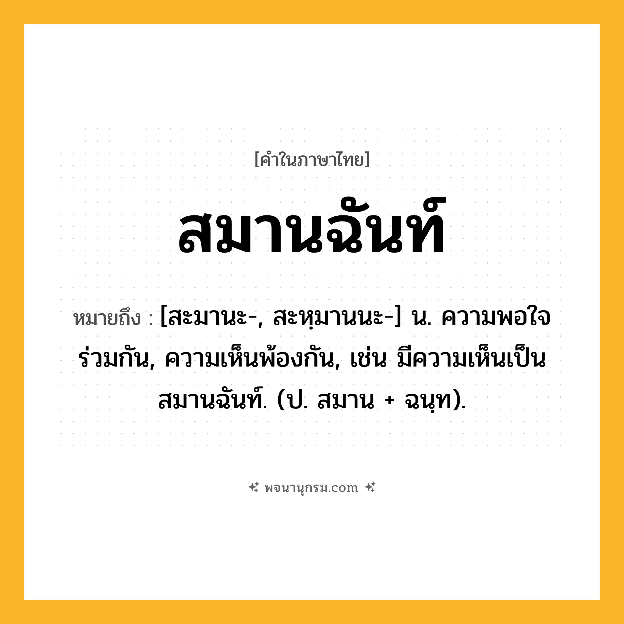 สมานฉันท์ ความหมาย หมายถึงอะไร?, คำในภาษาไทย สมานฉันท์ หมายถึง [สะมานะ-, สะหฺมานนะ-] น. ความพอใจร่วมกัน, ความเห็นพ้องกัน, เช่น มีความเห็นเป็นสมานฉันท์. (ป. สมาน + ฉนฺท).