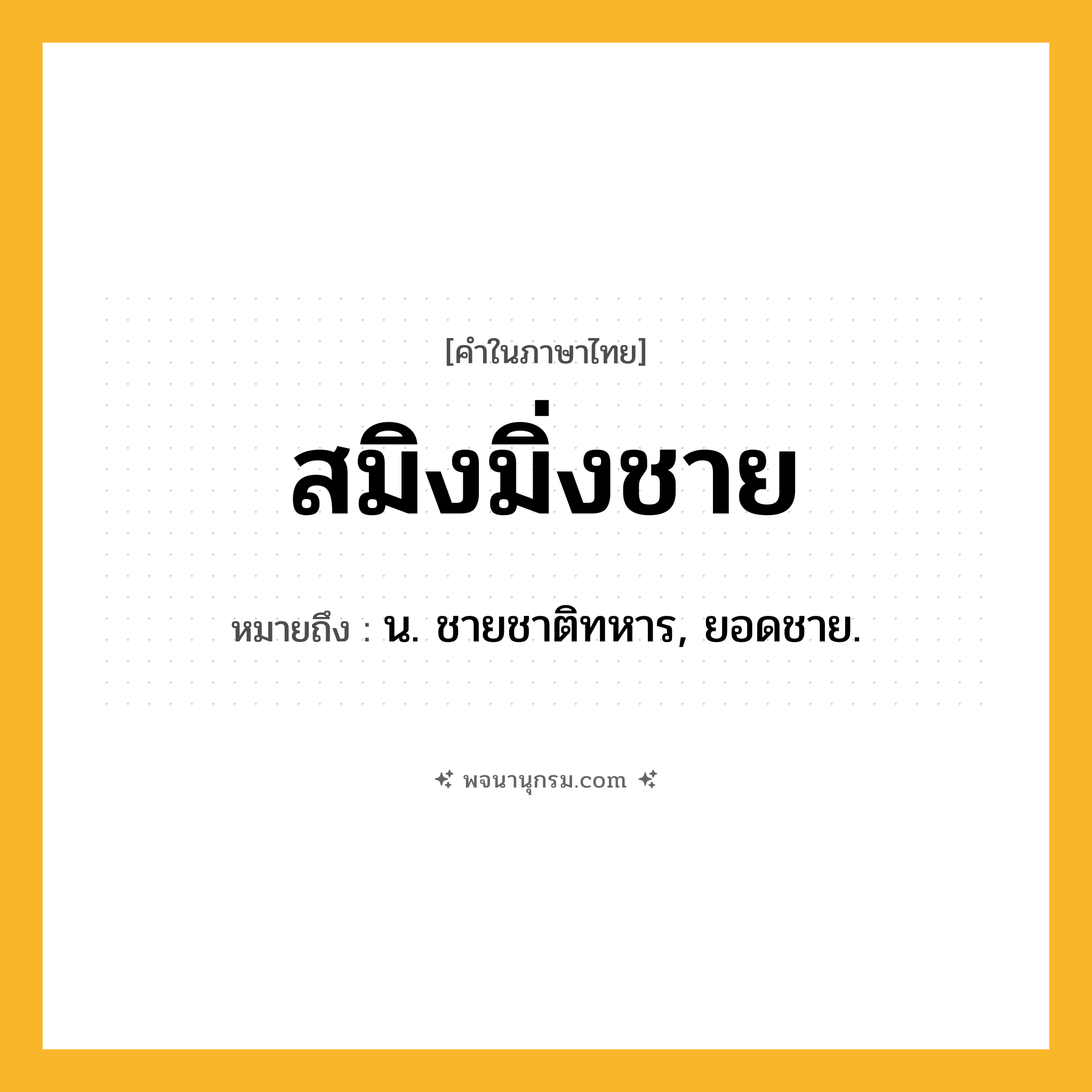 สมิงมิ่งชาย ความหมาย หมายถึงอะไร?, คำในภาษาไทย สมิงมิ่งชาย หมายถึง น. ชายชาติทหาร, ยอดชาย.