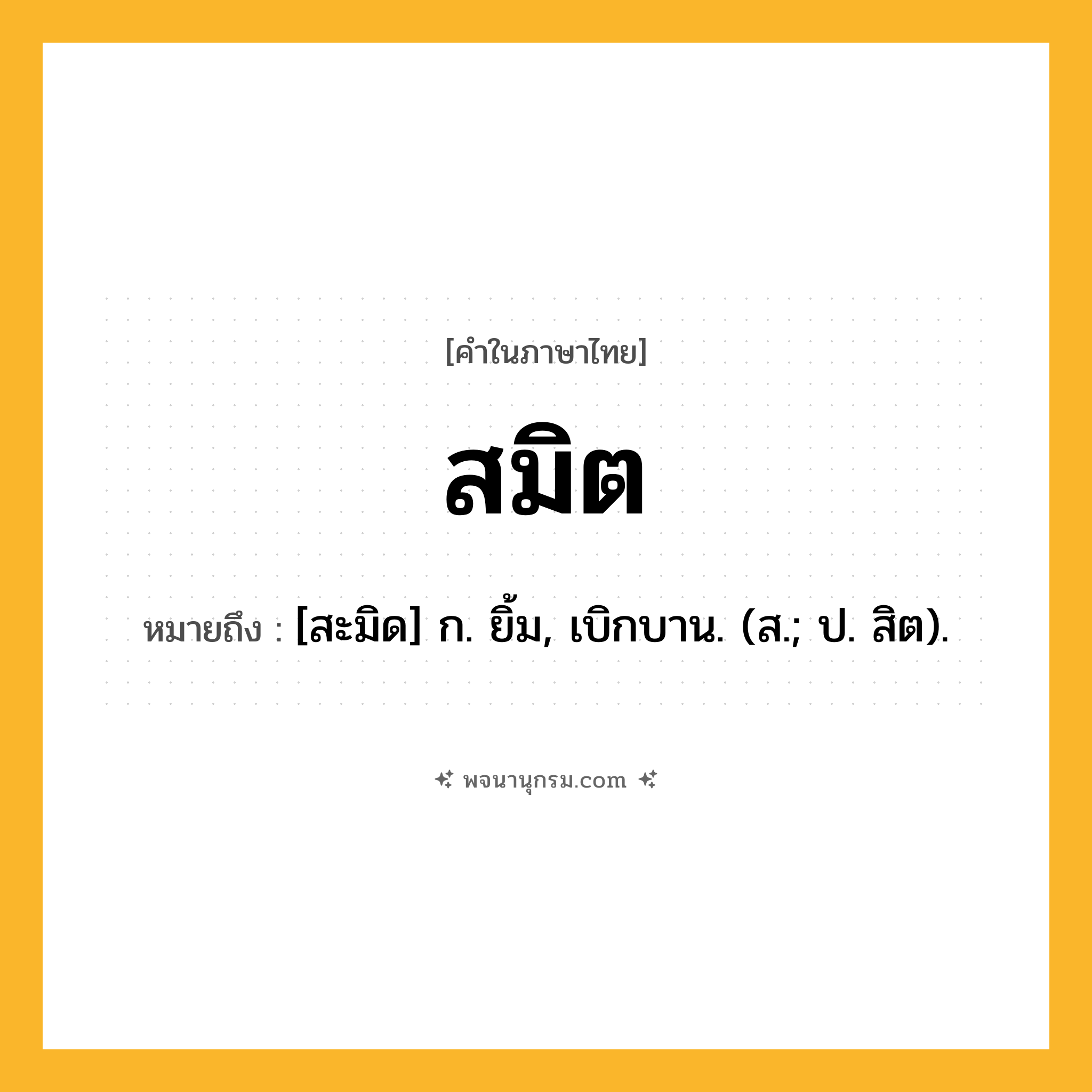 สมิต ความหมาย หมายถึงอะไร?, คำในภาษาไทย สมิต หมายถึง [สะมิด] ก. ยิ้ม, เบิกบาน. (ส.; ป. สิต).