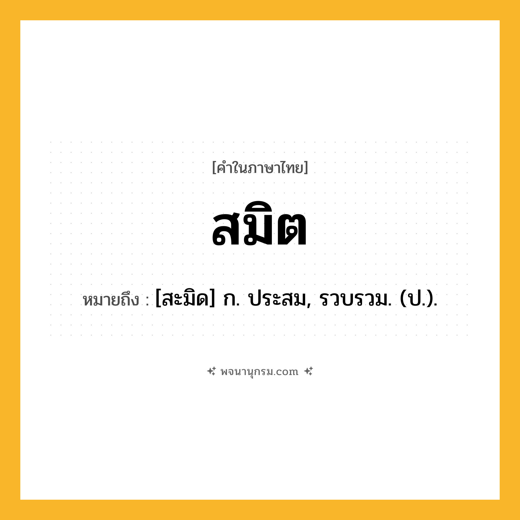 สมิต ความหมาย หมายถึงอะไร?, คำในภาษาไทย สมิต หมายถึง [สะมิด] ก. ประสม, รวบรวม. (ป.).