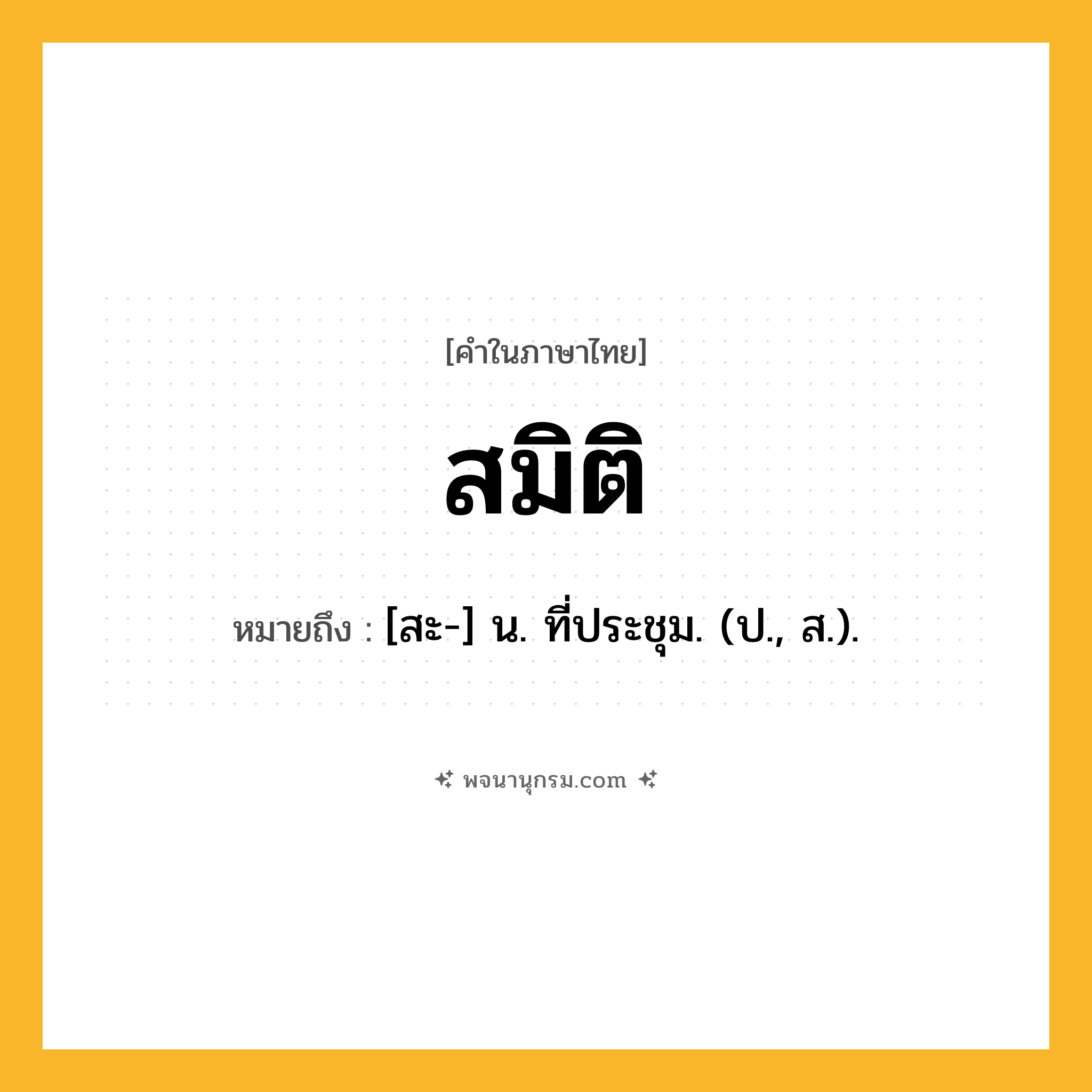 สมิติ ความหมาย หมายถึงอะไร?, คำในภาษาไทย สมิติ หมายถึง [สะ-] น. ที่ประชุม. (ป., ส.).