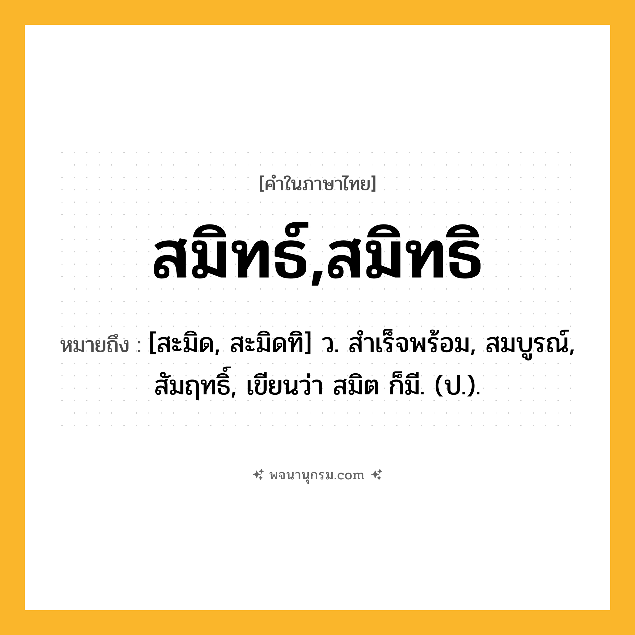 สมิทธ์,สมิทธิ ความหมาย หมายถึงอะไร?, คำในภาษาไทย สมิทธ์,สมิทธิ หมายถึง [สะมิด, สะมิดทิ] ว. สําเร็จพร้อม, สมบูรณ์, สัมฤทธิ์, เขียนว่า สมิต ก็มี. (ป.).