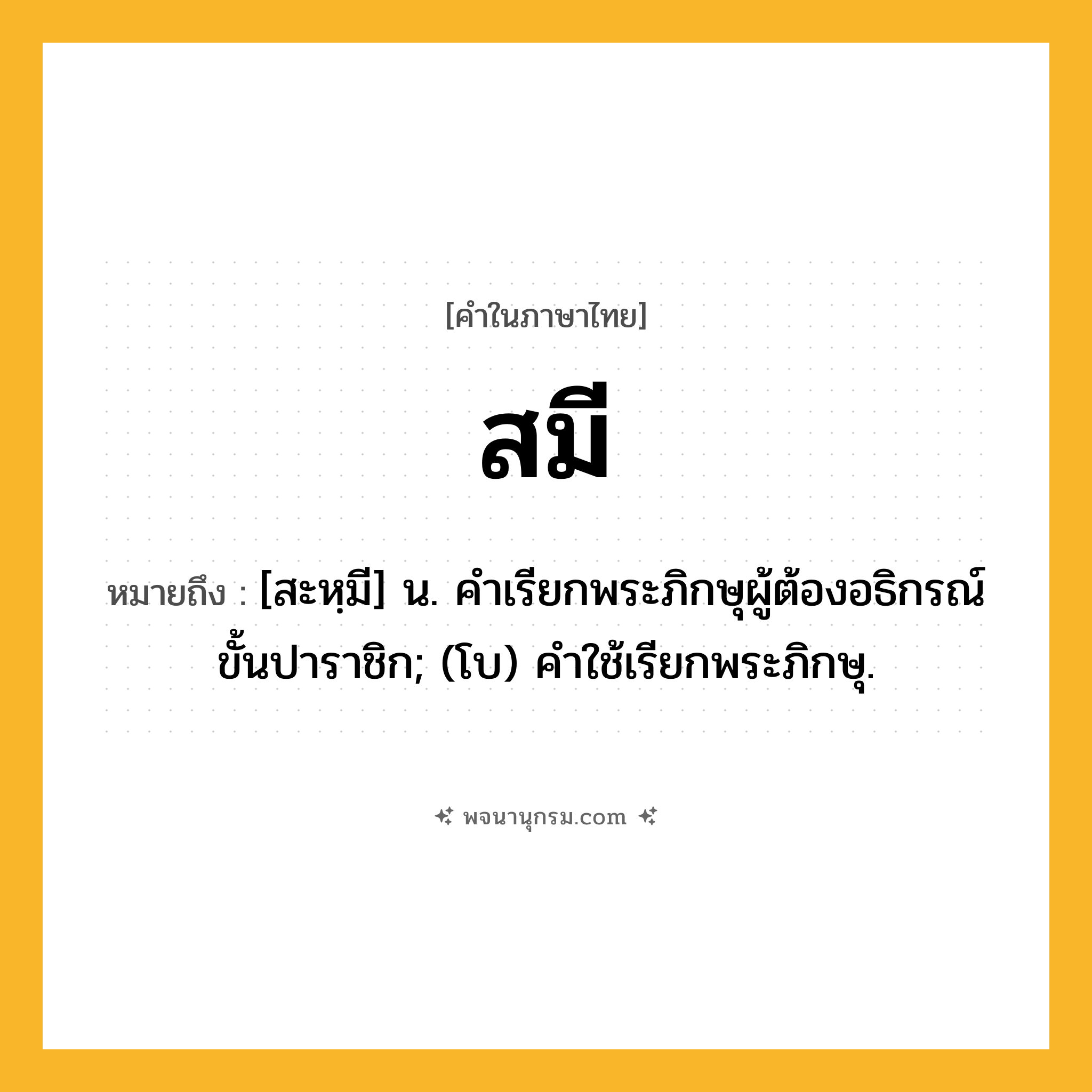 สมี ความหมาย หมายถึงอะไร?, คำในภาษาไทย สมี หมายถึง [สะหฺมี] น. คําเรียกพระภิกษุผู้ต้องอธิกรณ์ขั้นปาราชิก; (โบ) คําใช้เรียกพระภิกษุ.