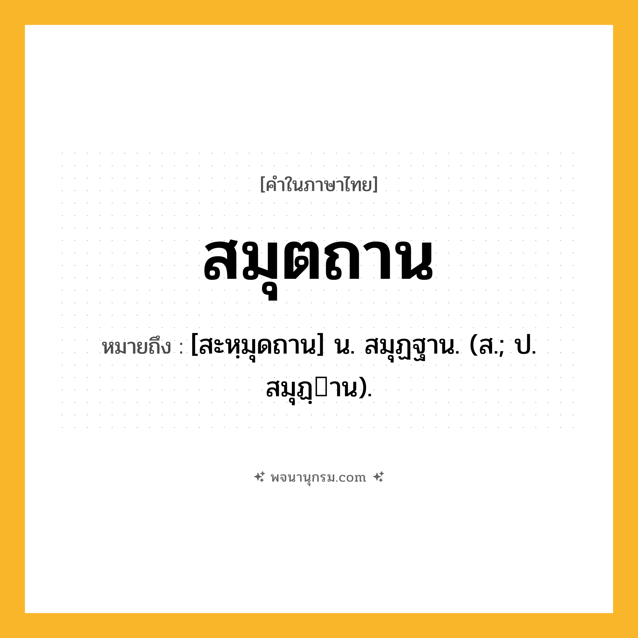 สมุตถาน ความหมาย หมายถึงอะไร?, คำในภาษาไทย สมุตถาน หมายถึง [สะหฺมุดถาน] น. สมุฏฐาน. (ส.; ป. สมุฏฺาน).