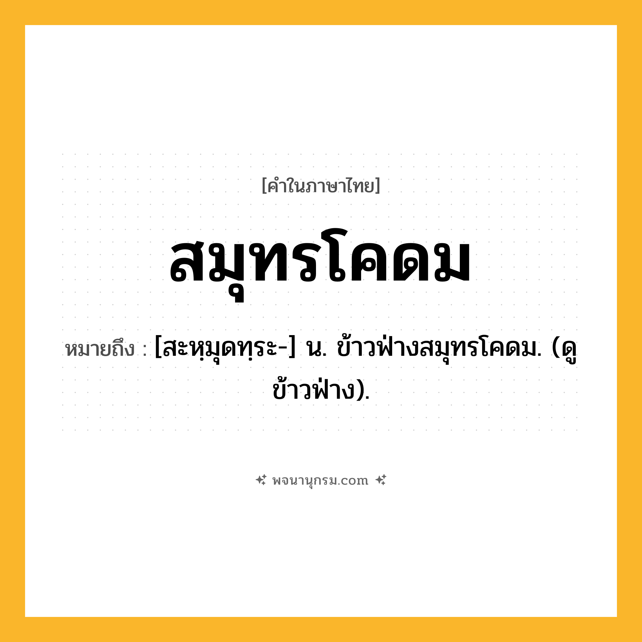 สมุทรโคดม ความหมาย หมายถึงอะไร?, คำในภาษาไทย สมุทรโคดม หมายถึง [สะหฺมุดทฺระ-] น. ข้าวฟ่างสมุทรโคดม. (ดู ข้าวฟ่าง).