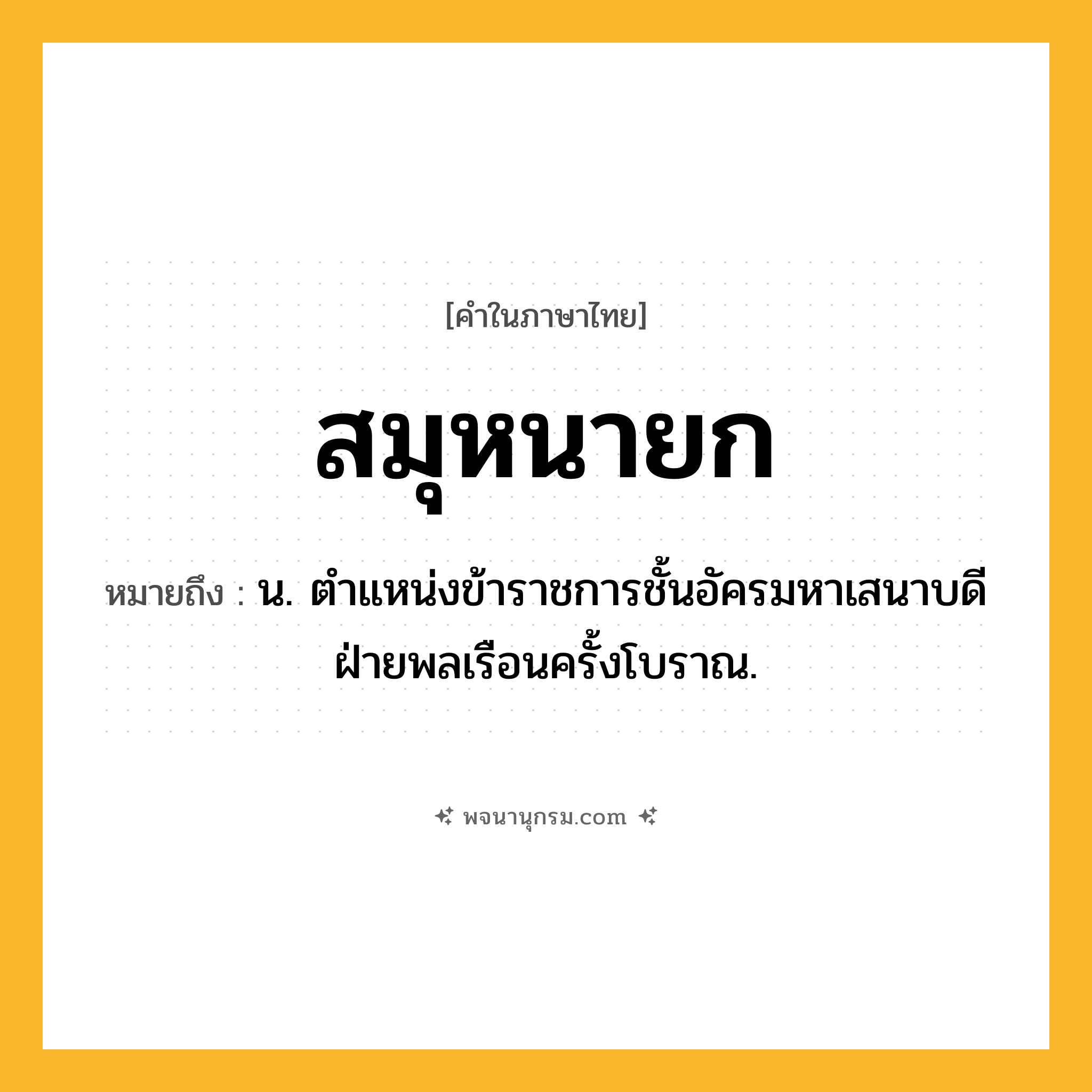 สมุหนายก ความหมาย หมายถึงอะไร?, คำในภาษาไทย สมุหนายก หมายถึง น. ตําแหน่งข้าราชการชั้นอัครมหาเสนาบดีฝ่ายพลเรือนครั้งโบราณ.