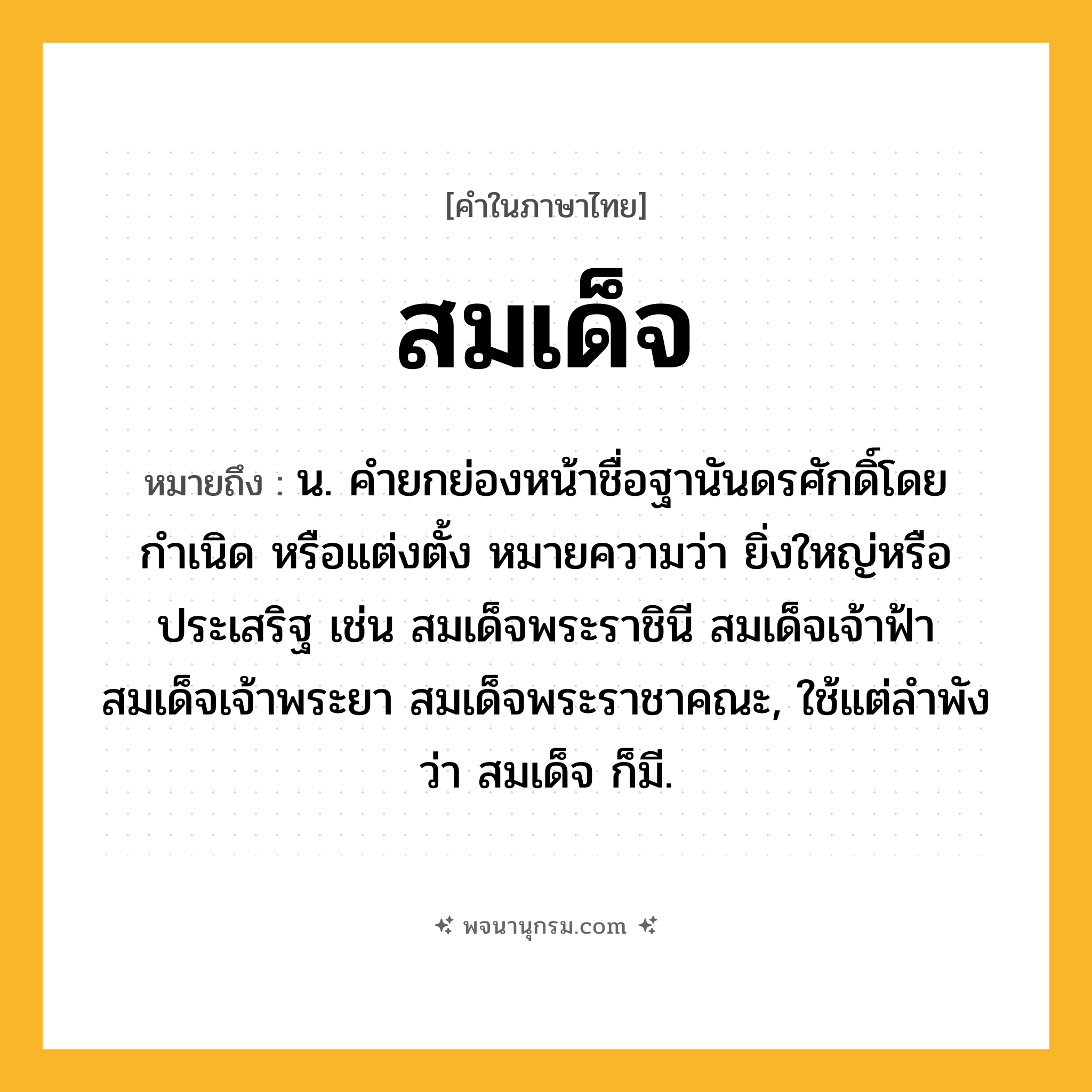 สมเด็จ ความหมาย หมายถึงอะไร?, คำในภาษาไทย สมเด็จ หมายถึง น. คํายกย่องหน้าชื่อฐานันดรศักดิ์โดยกำเนิด หรือแต่งตั้ง หมายความว่า ยิ่งใหญ่หรือประเสริฐ เช่น สมเด็จพระราชินี สมเด็จเจ้าฟ้า สมเด็จเจ้าพระยา สมเด็จพระราชาคณะ, ใช้แต่ลำพังว่า สมเด็จ ก็มี.