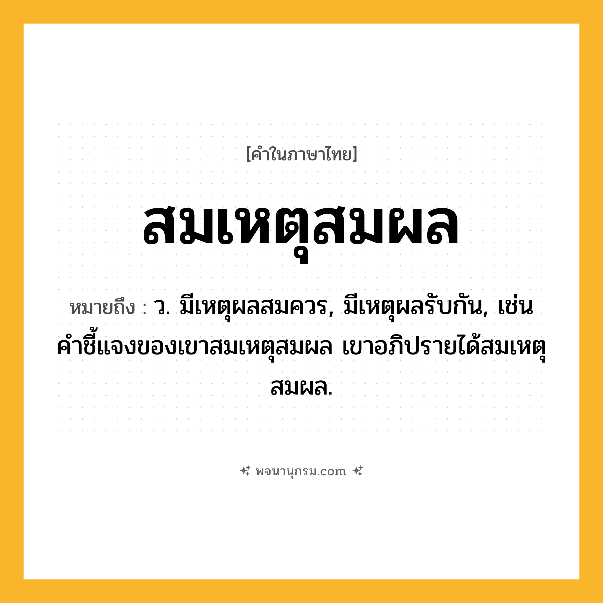 สมเหตุสมผล ความหมาย หมายถึงอะไร?, คำในภาษาไทย สมเหตุสมผล หมายถึง ว. มีเหตุผลสมควร, มีเหตุผลรับกัน, เช่น คำชี้แจงของเขาสมเหตุสมผล เขาอภิปรายได้สมเหตุสมผล.