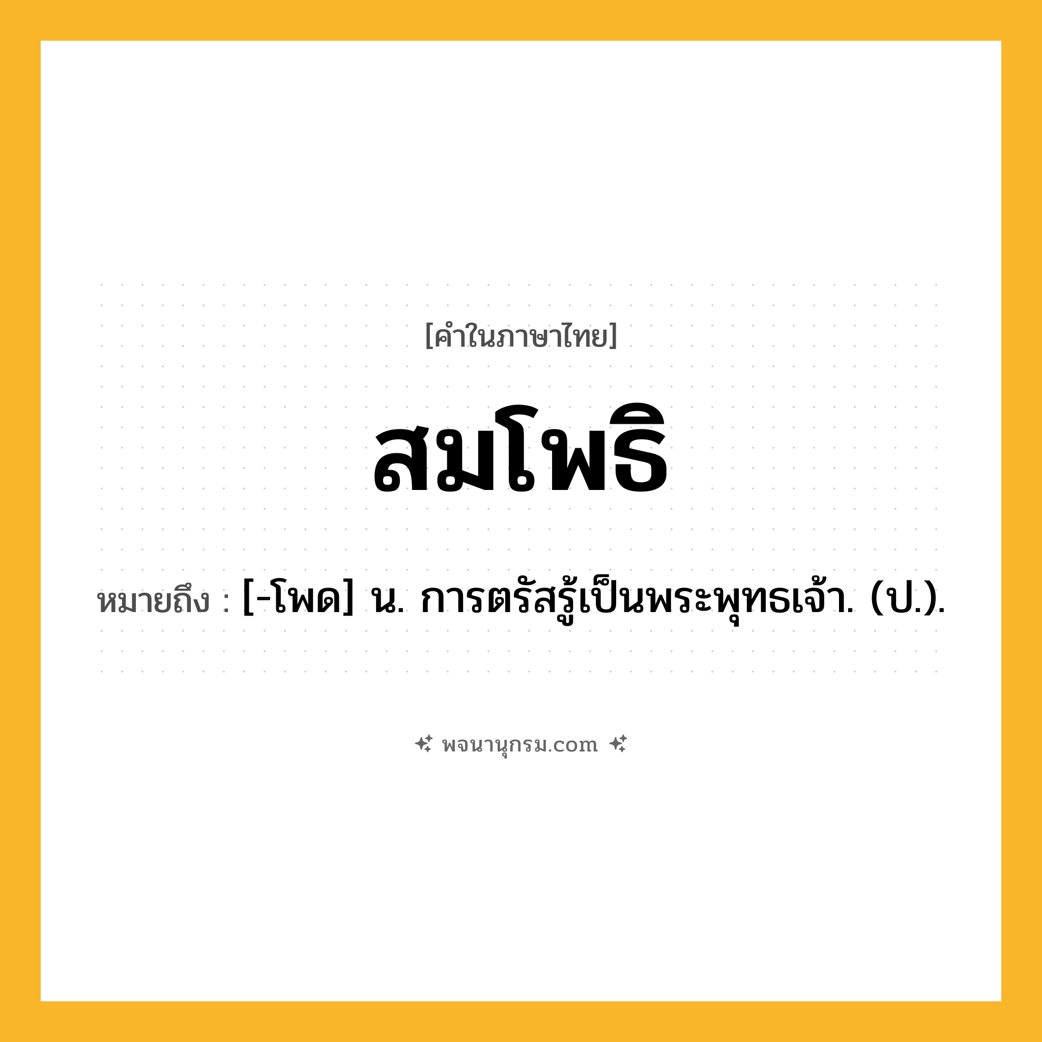 สมโพธิ ความหมาย หมายถึงอะไร?, คำในภาษาไทย สมโพธิ หมายถึง [-โพด] น. การตรัสรู้เป็นพระพุทธเจ้า. (ป.).