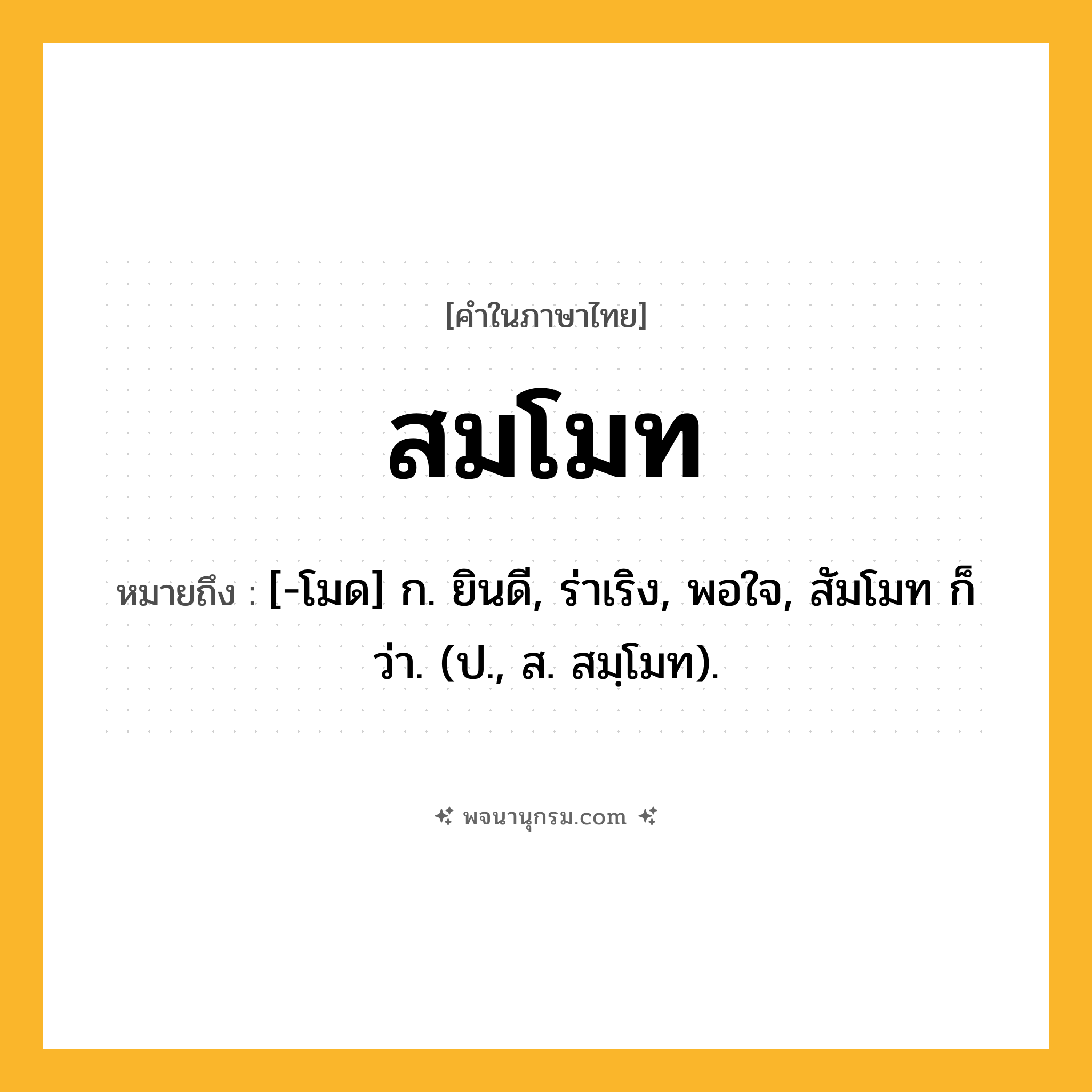 สมโมท ความหมาย หมายถึงอะไร?, คำในภาษาไทย สมโมท หมายถึง [-โมด] ก. ยินดี, ร่าเริง, พอใจ, สัมโมท ก็ว่า. (ป., ส. สมฺโมท).