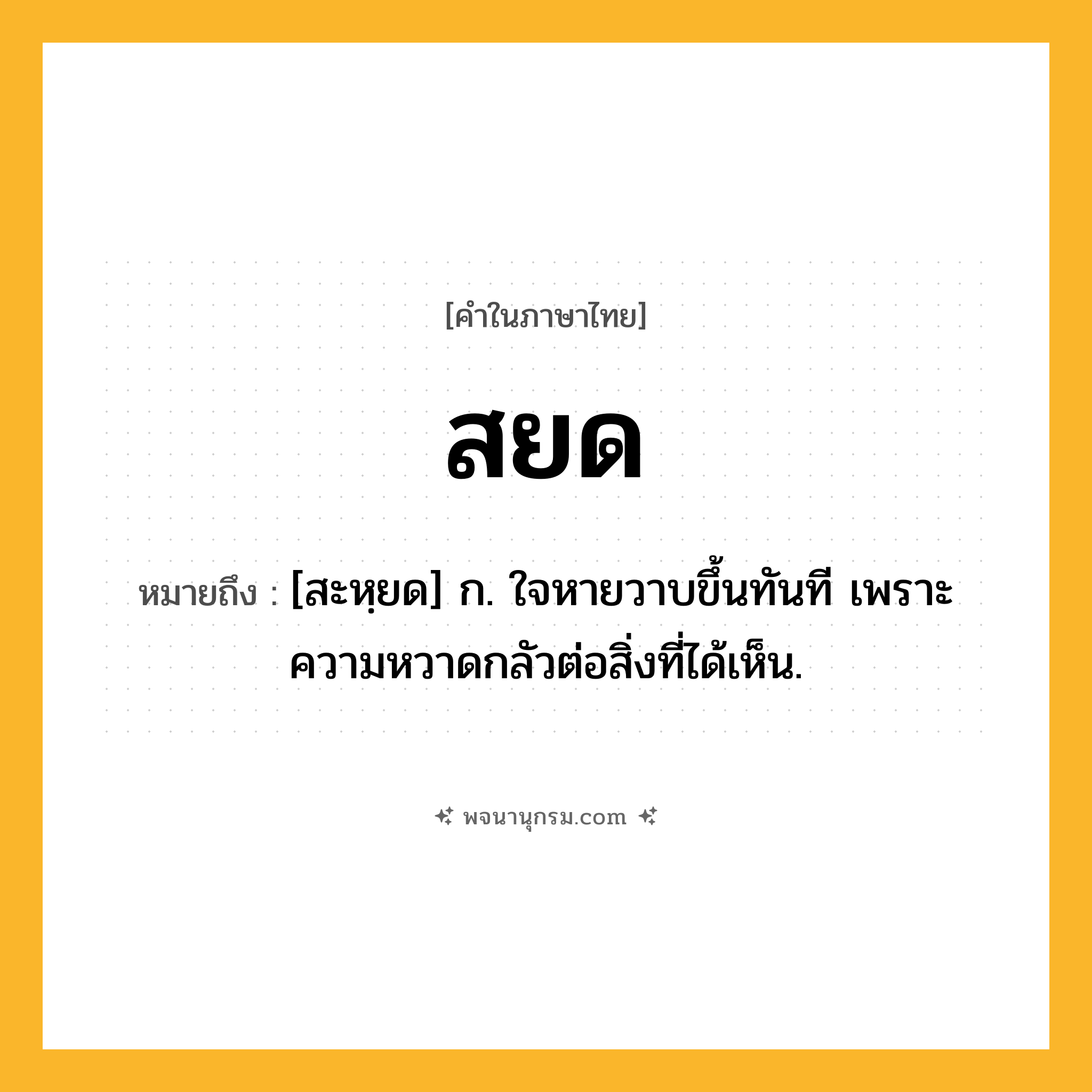 สยด ความหมาย หมายถึงอะไร?, คำในภาษาไทย สยด หมายถึง [สะหฺยด] ก. ใจหายวาบขึ้นทันที เพราะความหวาดกลัวต่อสิ่งที่ได้เห็น.