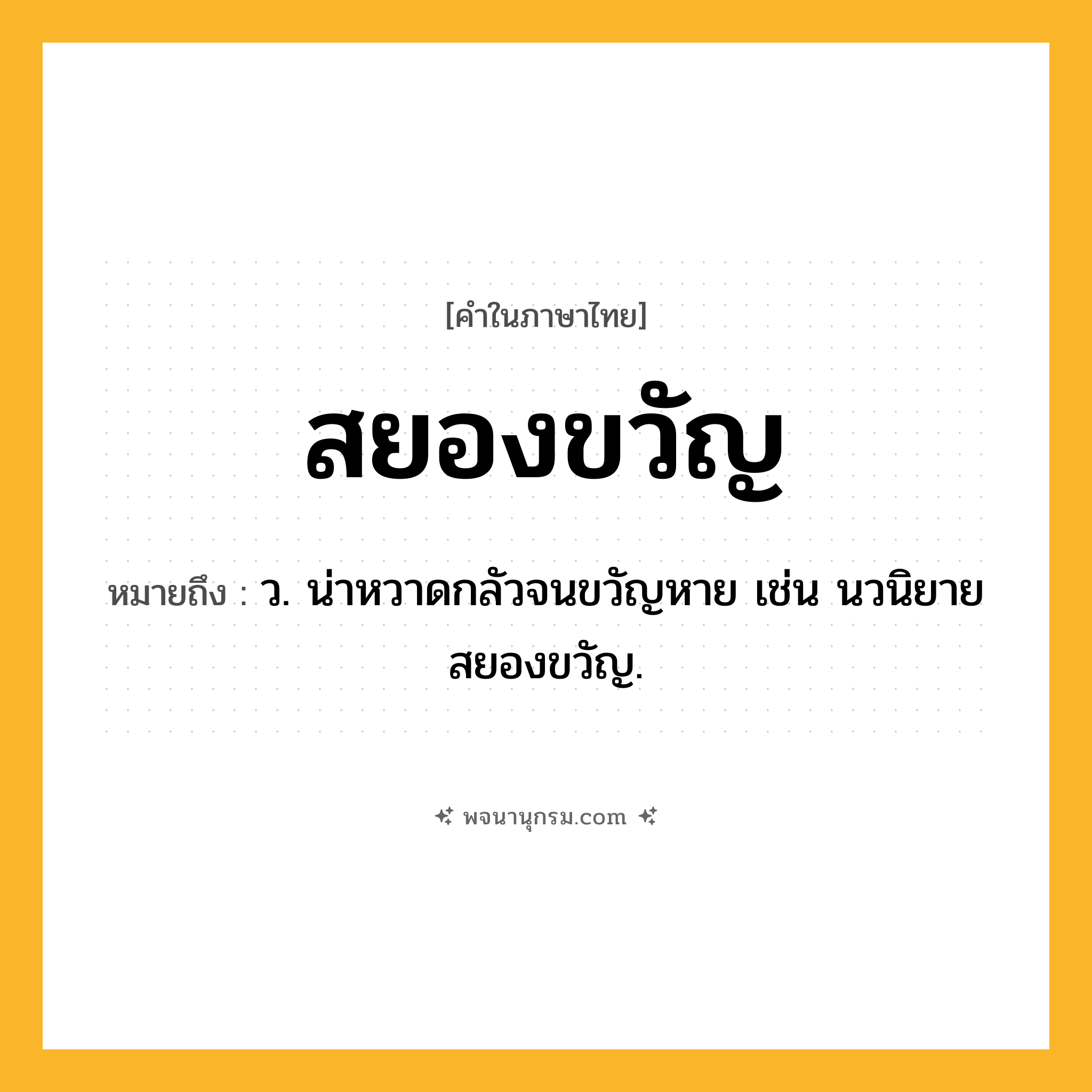 สยองขวัญ ความหมาย หมายถึงอะไร?, คำในภาษาไทย สยองขวัญ หมายถึง ว. น่าหวาดกลัวจนขวัญหาย เช่น นวนิยายสยองขวัญ.