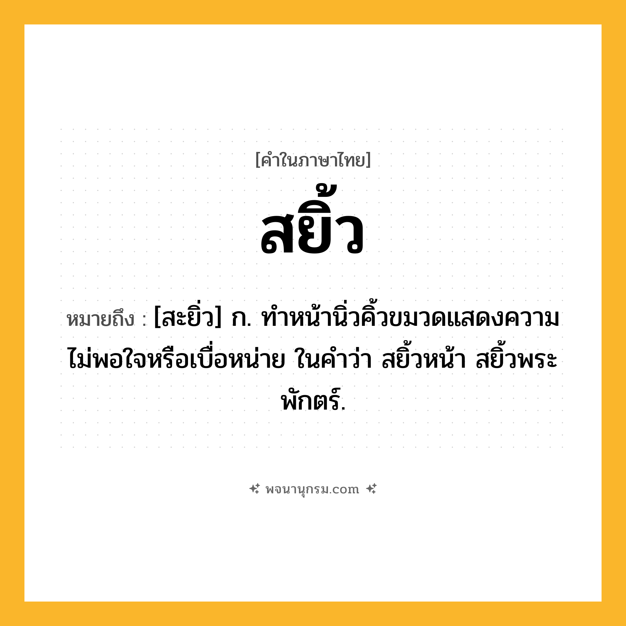 สยิ้ว ความหมาย หมายถึงอะไร?, คำในภาษาไทย สยิ้ว หมายถึง [สะยิ่ว] ก. ทําหน้านิ่วคิ้วขมวดแสดงความไม่พอใจหรือเบื่อหน่าย ในคำว่า สยิ้วหน้า สยิ้วพระพักตร์.