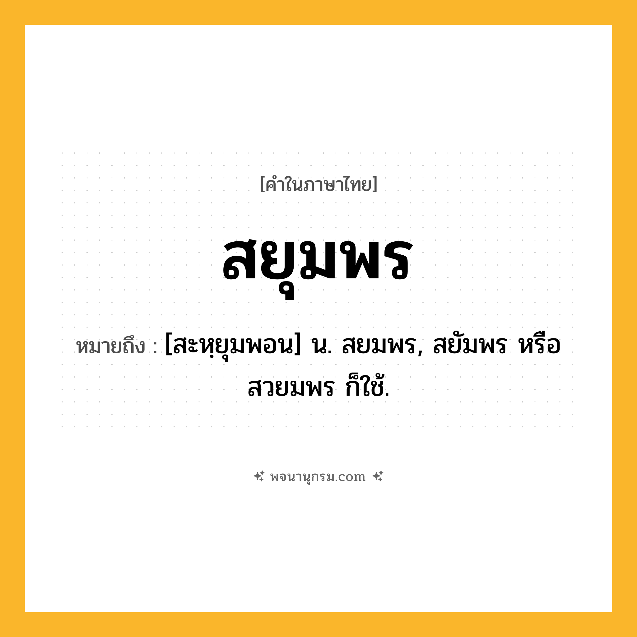 สยุมพร ความหมาย หมายถึงอะไร?, คำในภาษาไทย สยุมพร หมายถึง [สะหฺยุมพอน] น. สยมพร, สยัมพร หรือ สวยมพร ก็ใช้.