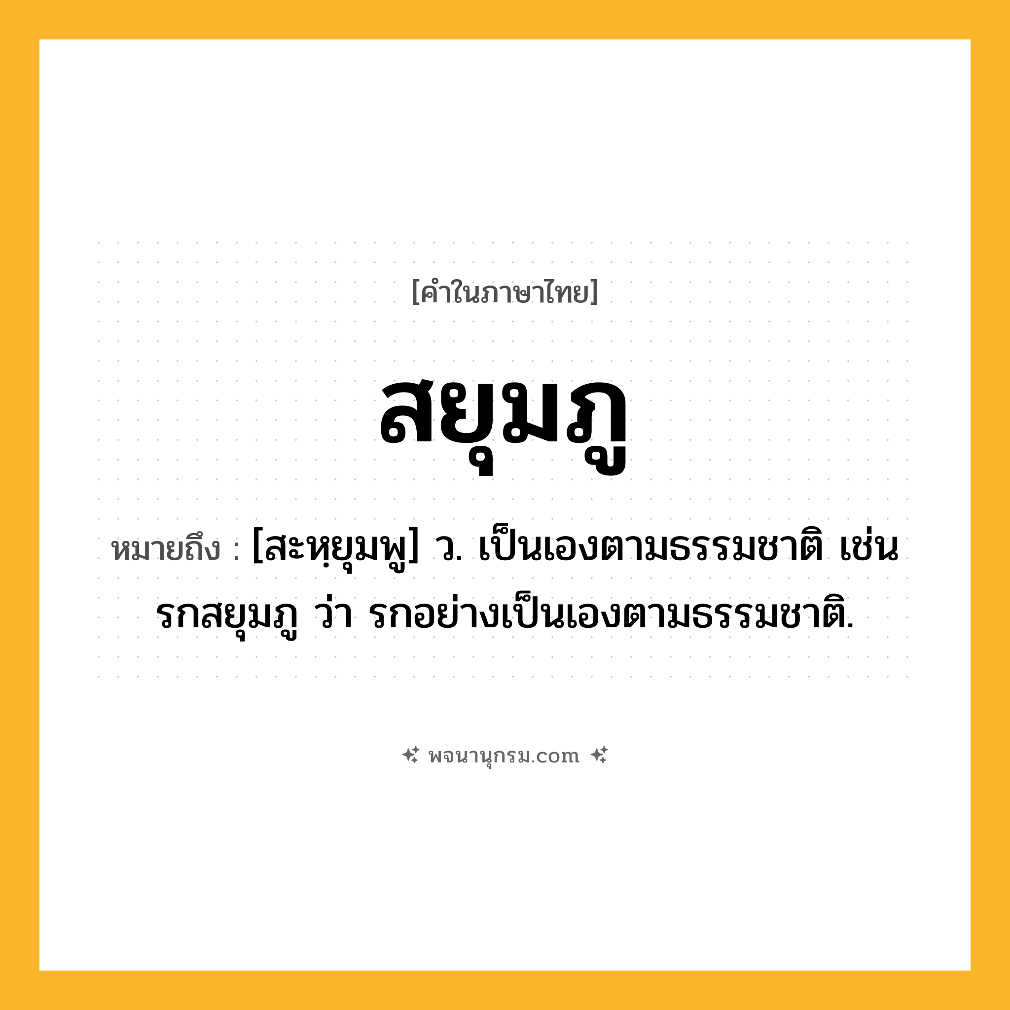 สยุมภู ความหมาย หมายถึงอะไร?, คำในภาษาไทย สยุมภู หมายถึง [สะหฺยุมพู] ว. เป็นเองตามธรรมชาติ เช่น รกสยุมภู ว่า รกอย่างเป็นเองตามธรรมชาติ.