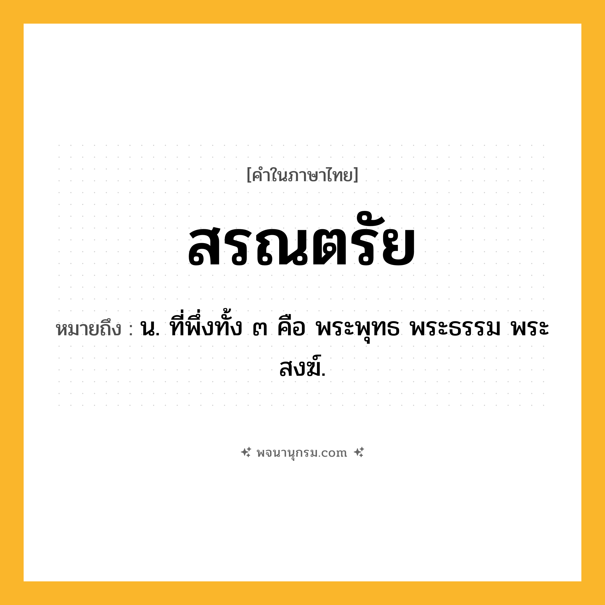 สรณตรัย ความหมาย หมายถึงอะไร?, คำในภาษาไทย สรณตรัย หมายถึง น. ที่พึ่งทั้ง ๓ คือ พระพุทธ พระธรรม พระสงฆ์.