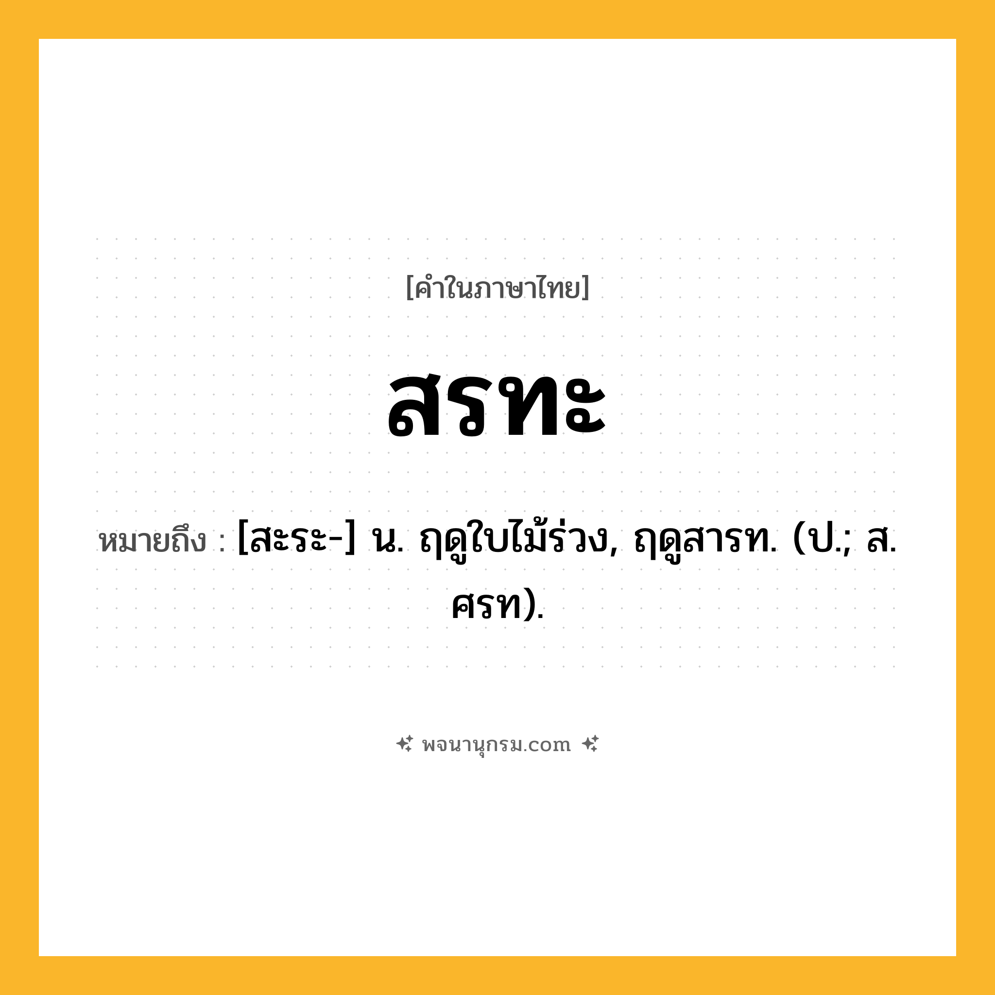 สรทะ ความหมาย หมายถึงอะไร?, คำในภาษาไทย สรทะ หมายถึง [สะระ-] น. ฤดูใบไม้ร่วง, ฤดูสารท. (ป.; ส. ศรท).