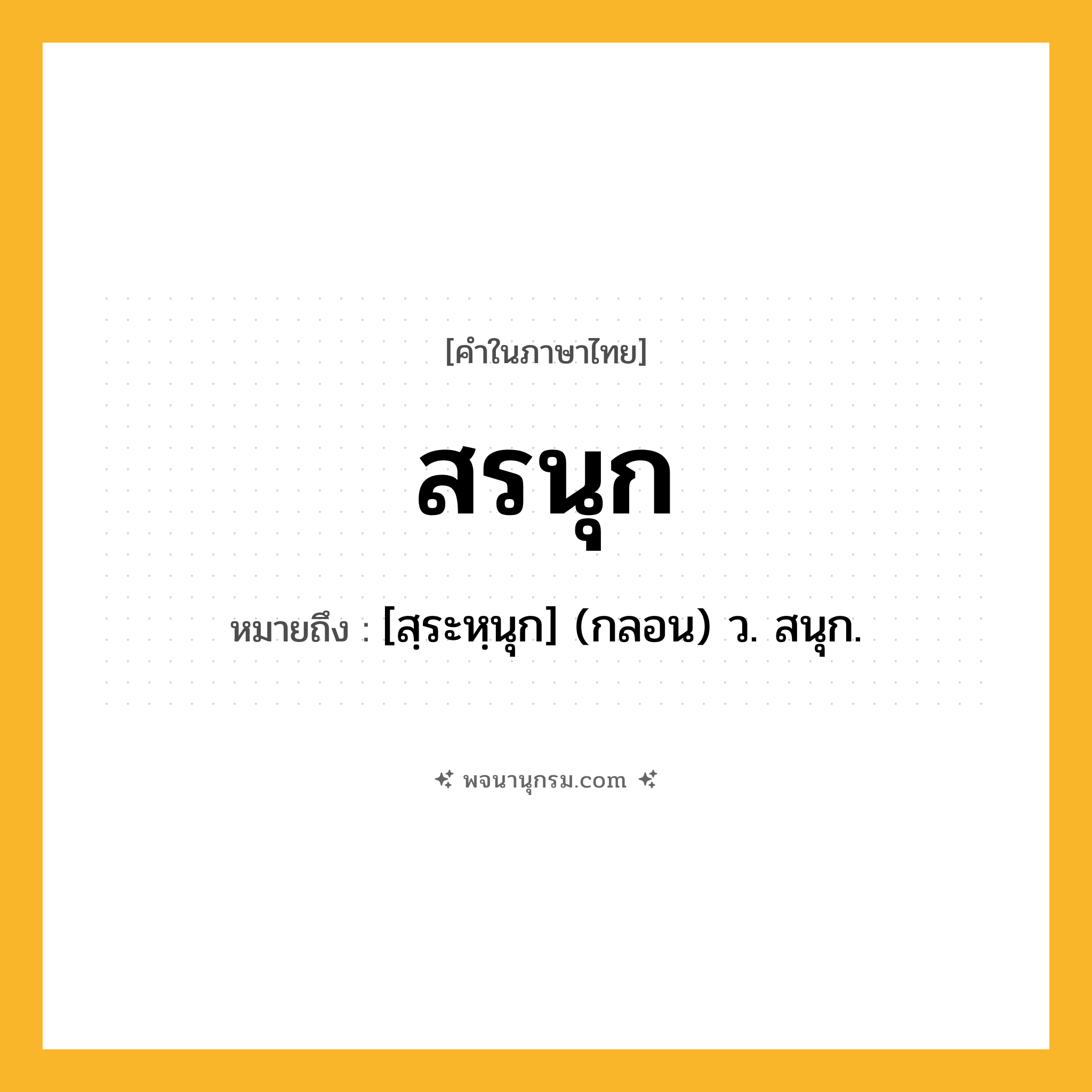 สรนุก ความหมาย หมายถึงอะไร?, คำในภาษาไทย สรนุก หมายถึง [สฺระหฺนุก] (กลอน) ว. สนุก.