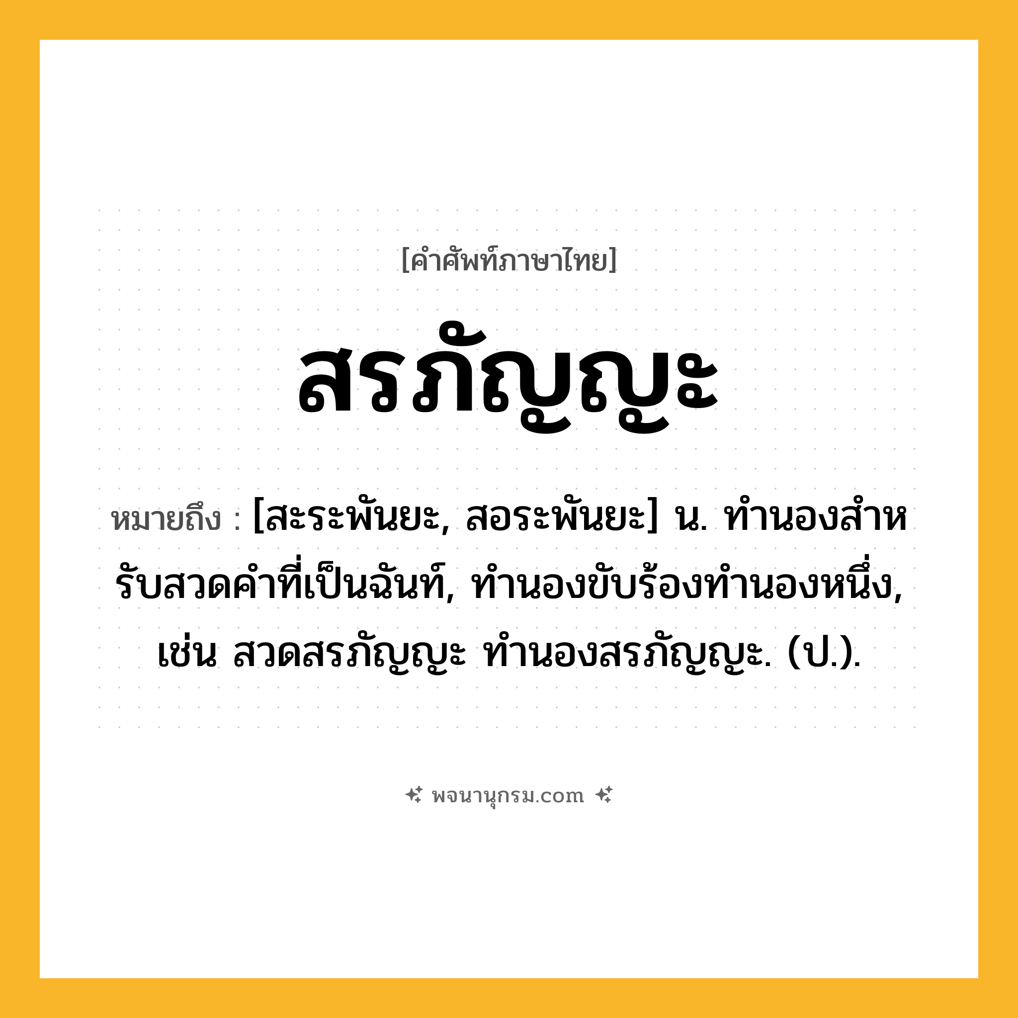 สรภัญญะ ความหมาย หมายถึงอะไร?, คำในภาษาไทย สรภัญญะ หมายถึง [สะระพันยะ, สอระพันยะ] น. ทํานองสําหรับสวดคําที่เป็นฉันท์, ทํานองขับร้องทํานองหนึ่ง, เช่น สวดสรภัญญะ ทำนองสรภัญญะ. (ป.).