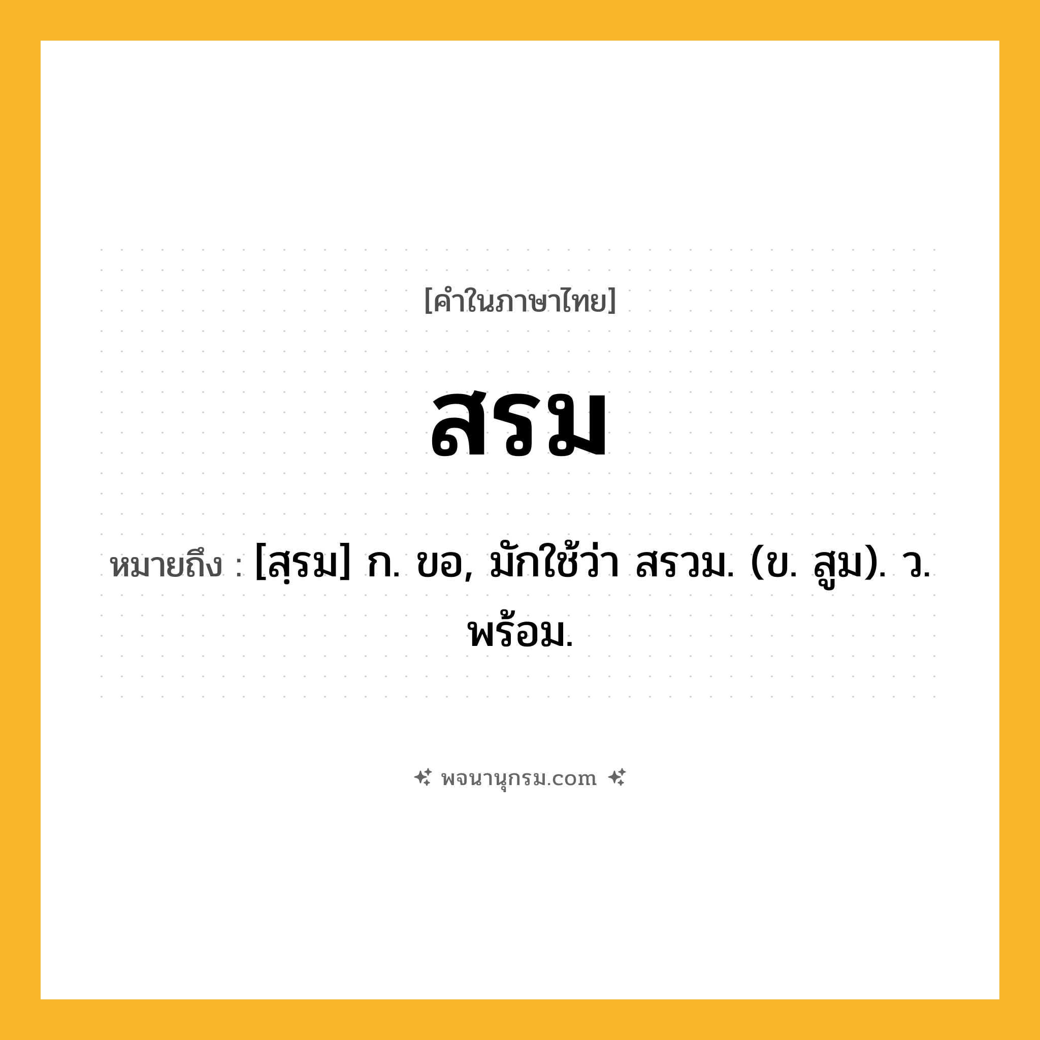 สรม ความหมาย หมายถึงอะไร?, คำในภาษาไทย สรม หมายถึง [สฺรม] ก. ขอ, มักใช้ว่า สรวม. (ข. สูม). ว. พร้อม.