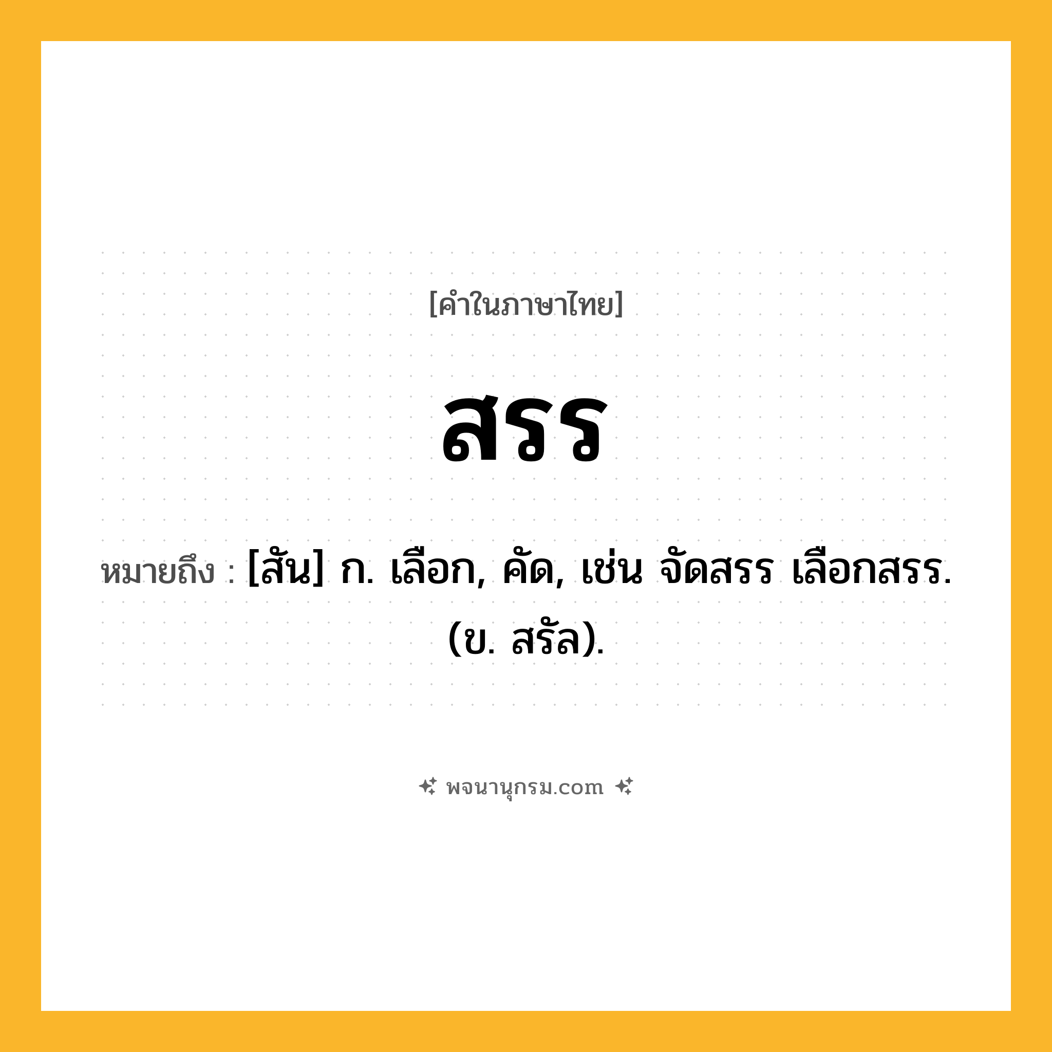 สรร ความหมาย หมายถึงอะไร?, คำในภาษาไทย สรร หมายถึง [สัน] ก. เลือก, คัด, เช่น จัดสรร เลือกสรร. (ข. สรัล).