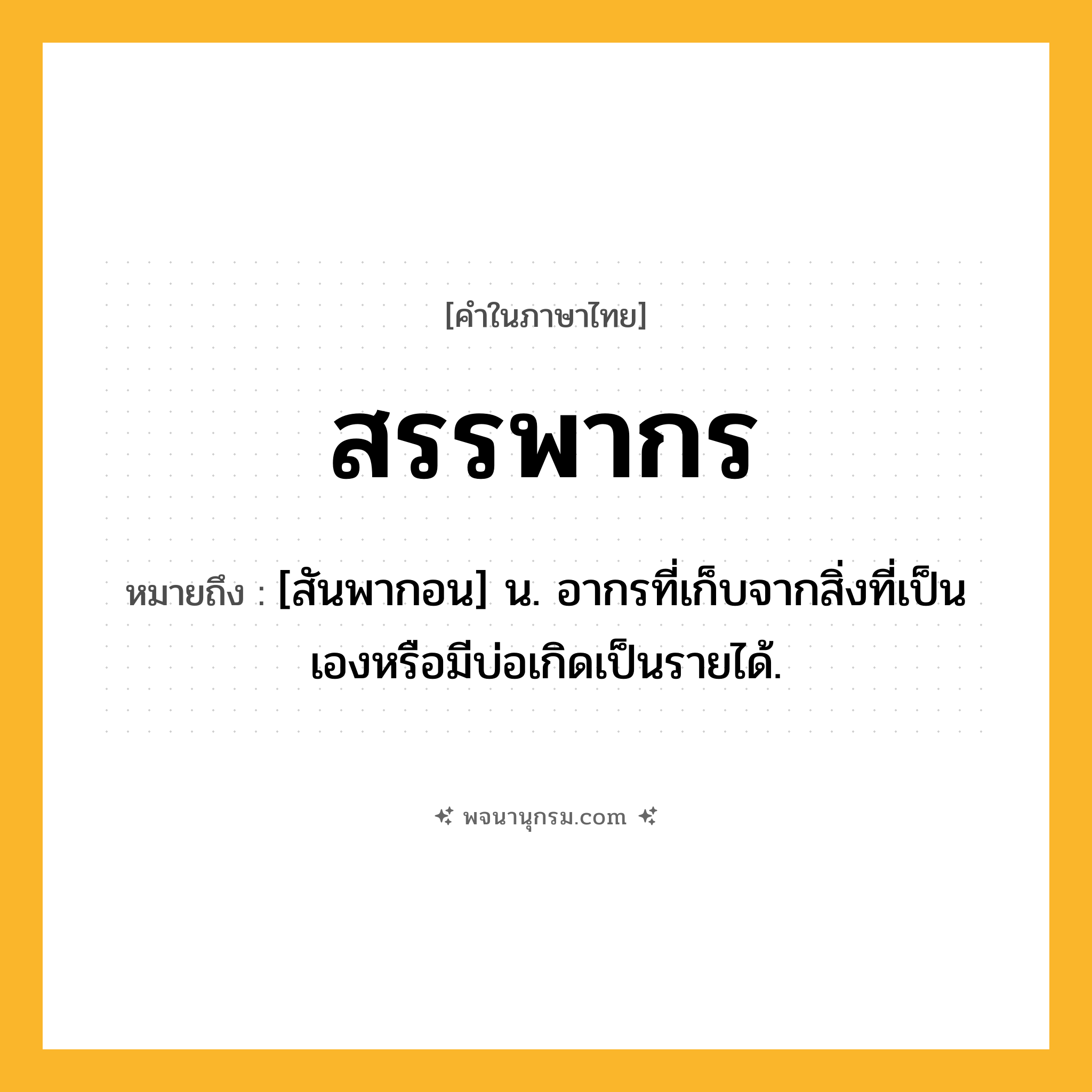 สรรพากร ความหมาย หมายถึงอะไร?, คำในภาษาไทย สรรพากร หมายถึง [สันพากอน] น. อากรที่เก็บจากสิ่งที่เป็นเองหรือมีบ่อเกิดเป็นรายได้.
