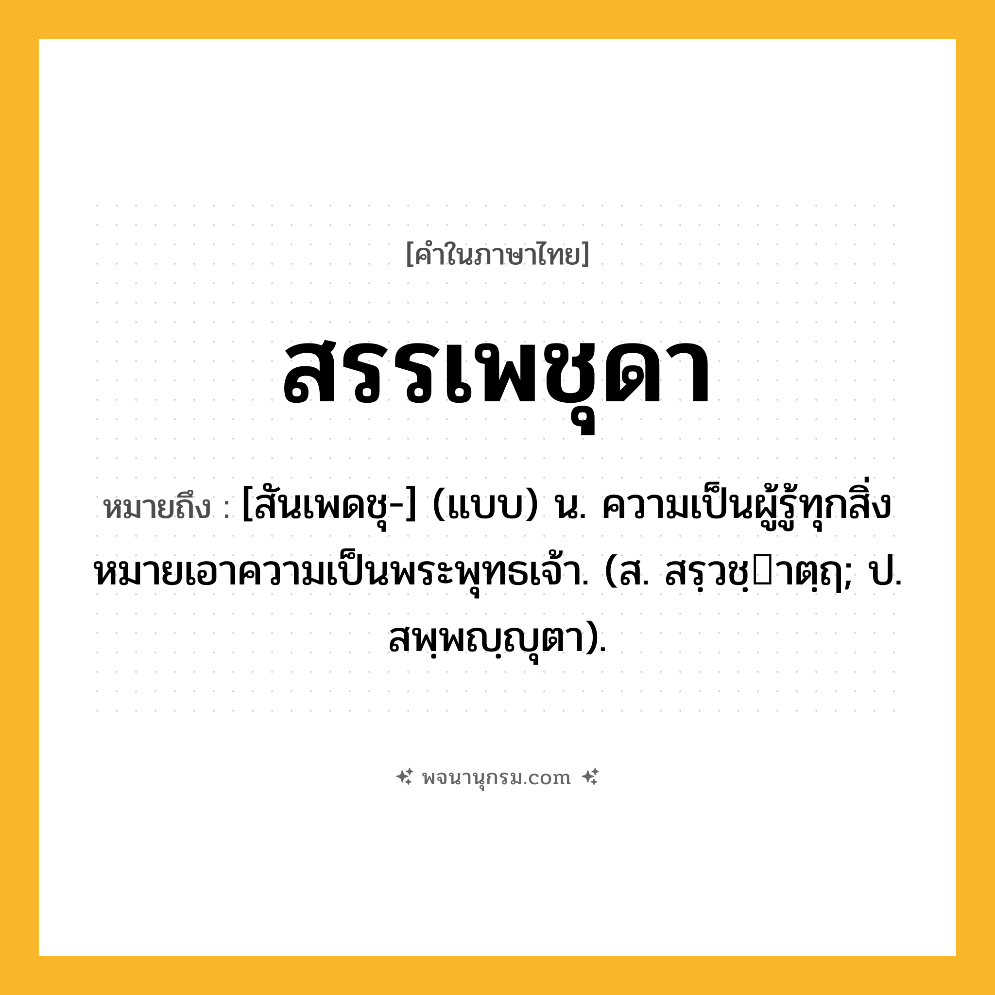 สรรเพชุดา ความหมาย หมายถึงอะไร?, คำในภาษาไทย สรรเพชุดา หมายถึง [สันเพดชุ-] (แบบ) น. ความเป็นผู้รู้ทุกสิ่ง หมายเอาความเป็นพระพุทธเจ้า. (ส. สรฺวชฺาตฺฤ; ป. สพฺพญฺญุตา).