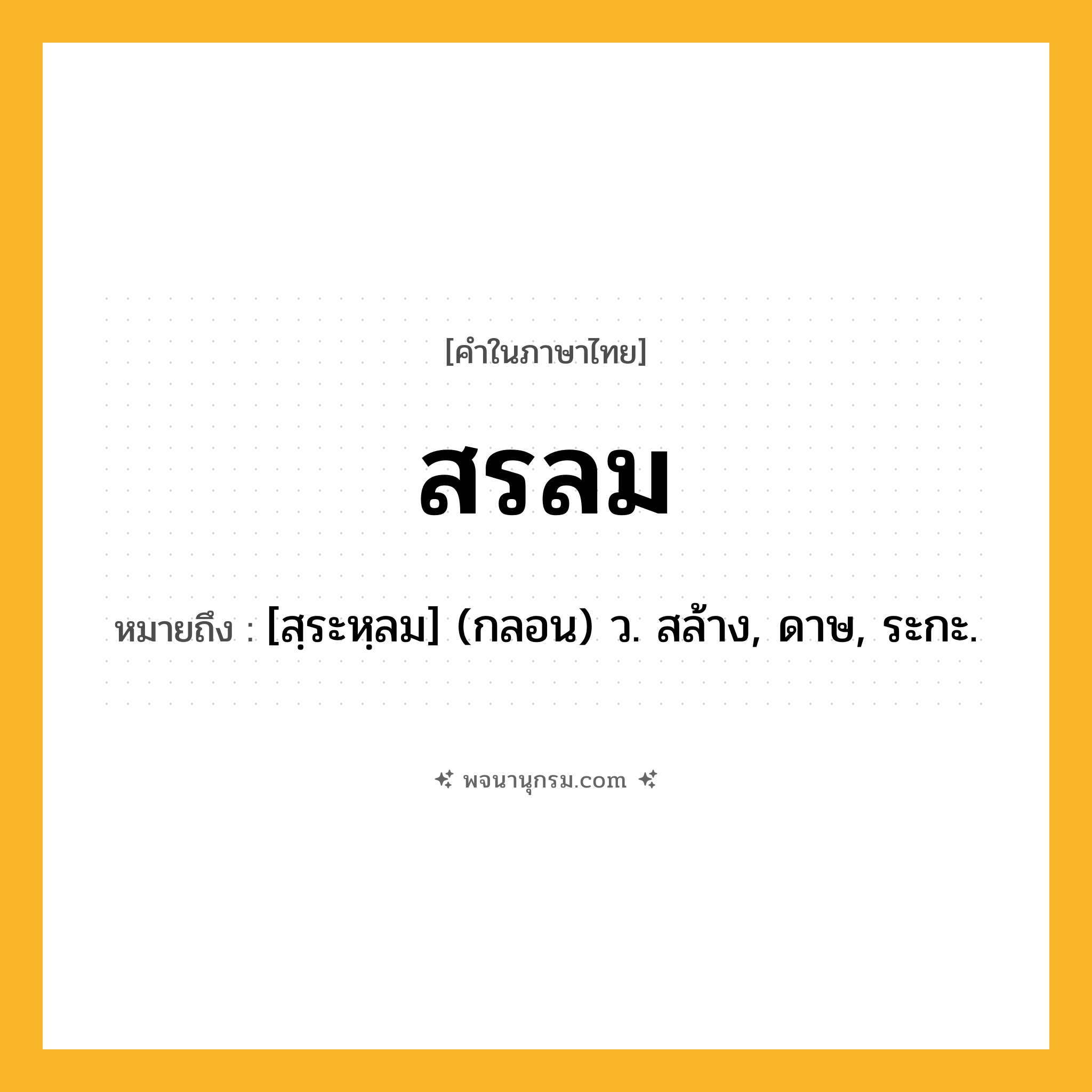 สรลม ความหมาย หมายถึงอะไร?, คำในภาษาไทย สรลม หมายถึง [สฺระหฺลม] (กลอน) ว. สล้าง, ดาษ, ระกะ.