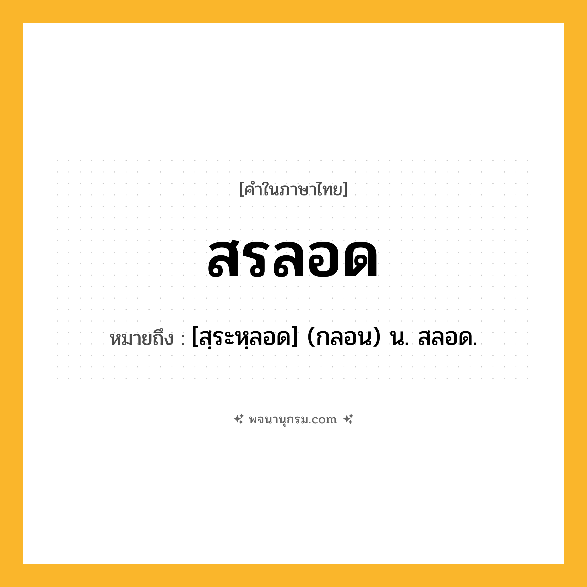 สรลอด ความหมาย หมายถึงอะไร?, คำในภาษาไทย สรลอด หมายถึง [สฺระหฺลอด] (กลอน) น. สลอด.