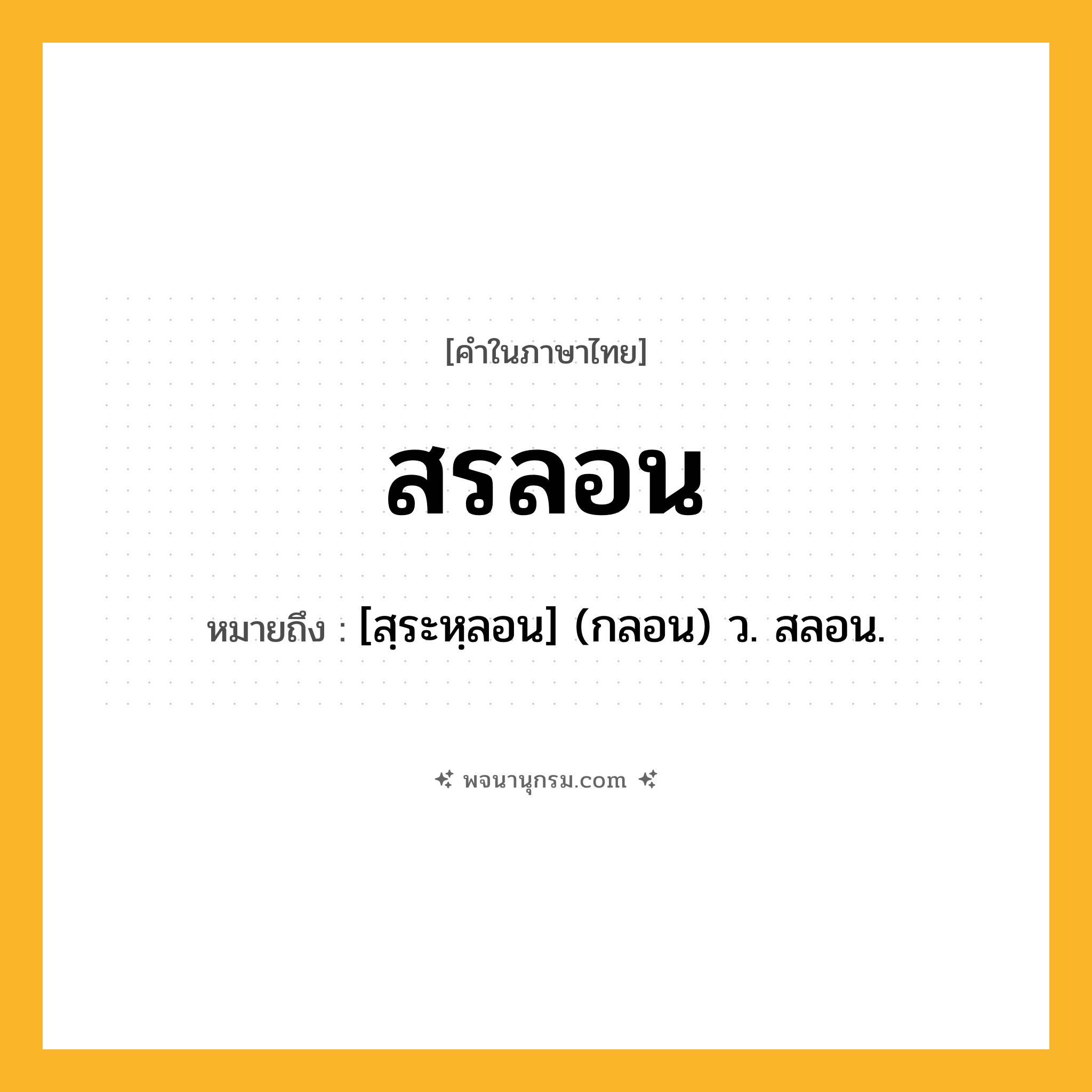 สรลอน ความหมาย หมายถึงอะไร?, คำในภาษาไทย สรลอน หมายถึง [สฺระหฺลอน] (กลอน) ว. สลอน.
