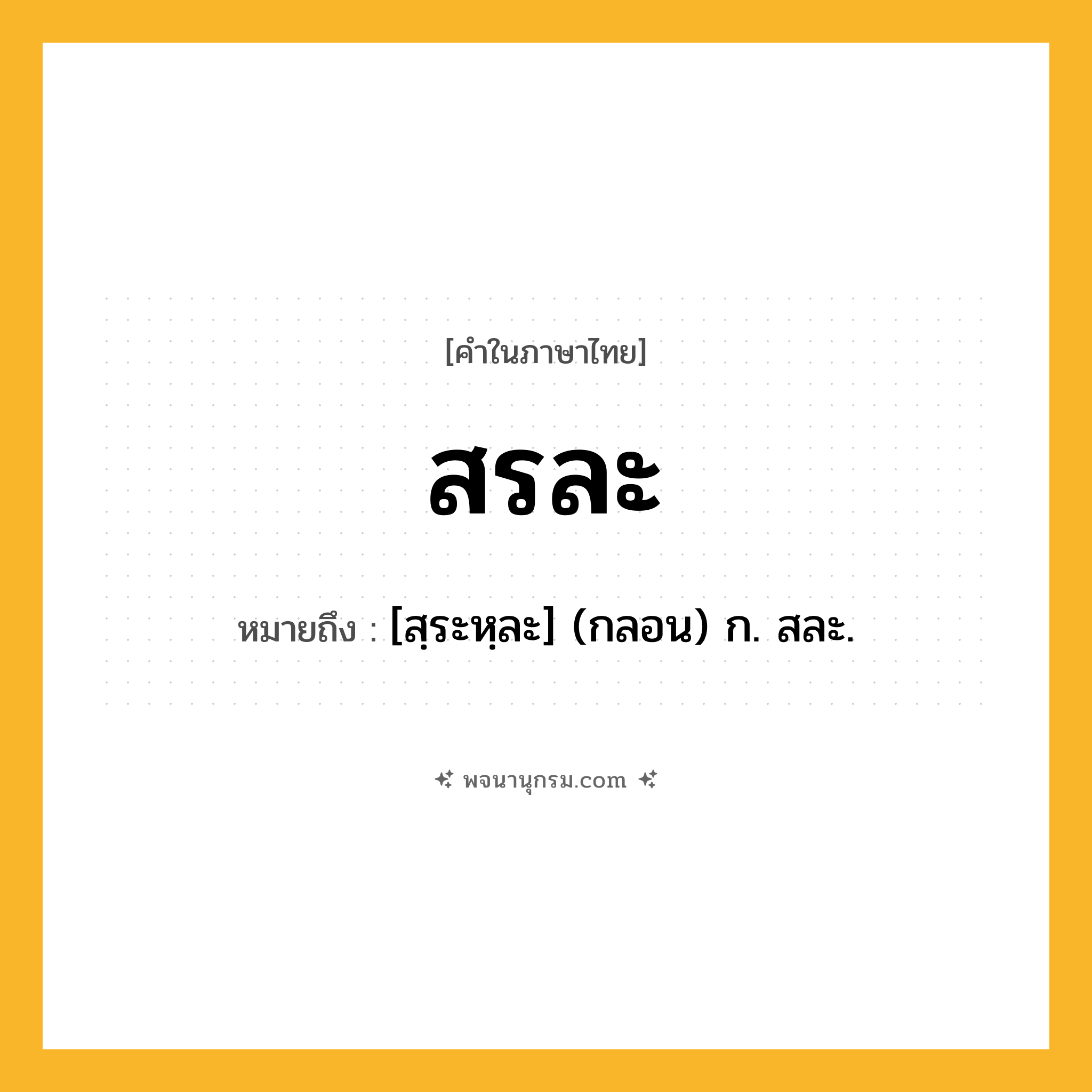 สรละ ความหมาย หมายถึงอะไร?, คำในภาษาไทย สรละ หมายถึง [สฺระหฺละ] (กลอน) ก. สละ.