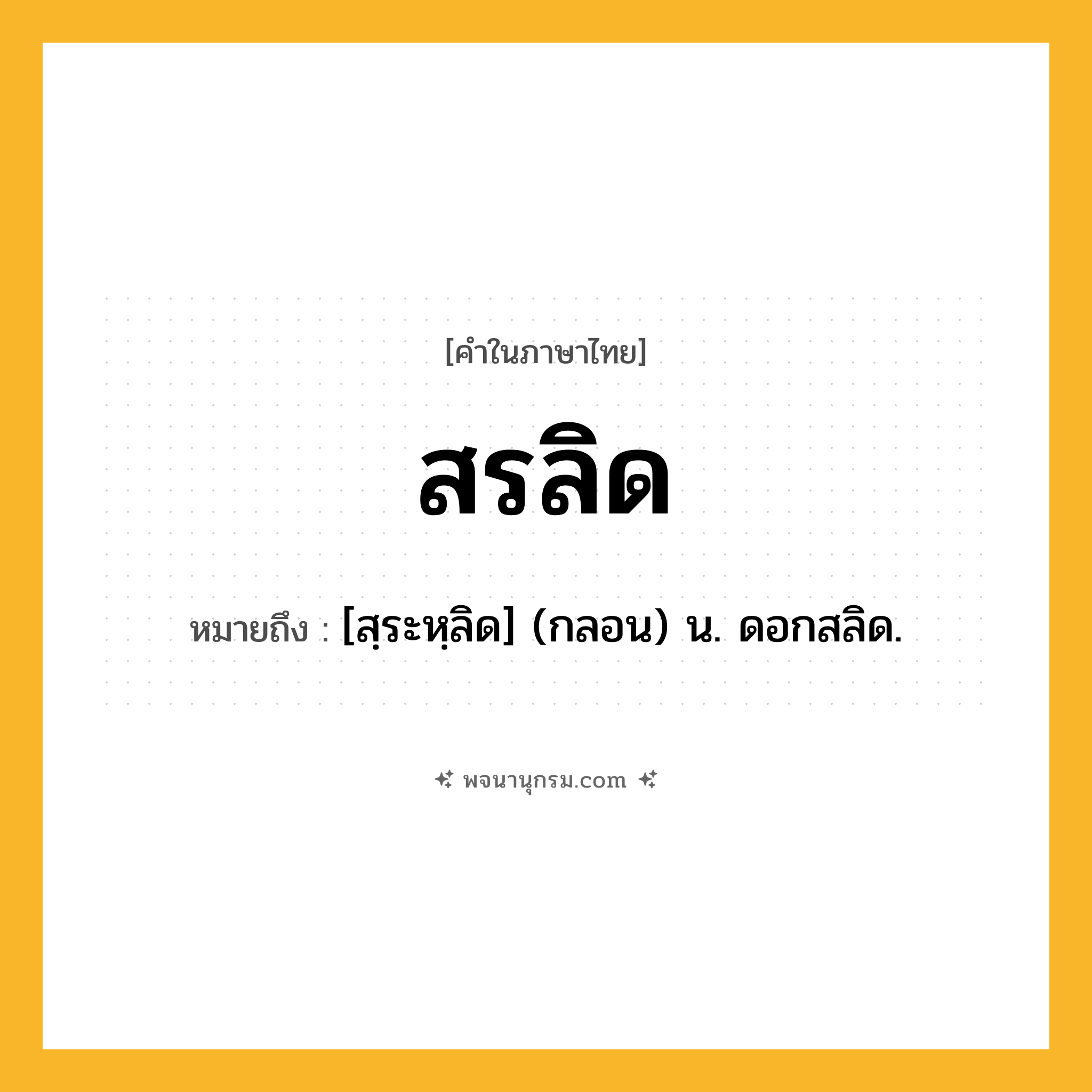 สรลิด ความหมาย หมายถึงอะไร?, คำในภาษาไทย สรลิด หมายถึง [สฺระหฺลิด] (กลอน) น. ดอกสลิด.