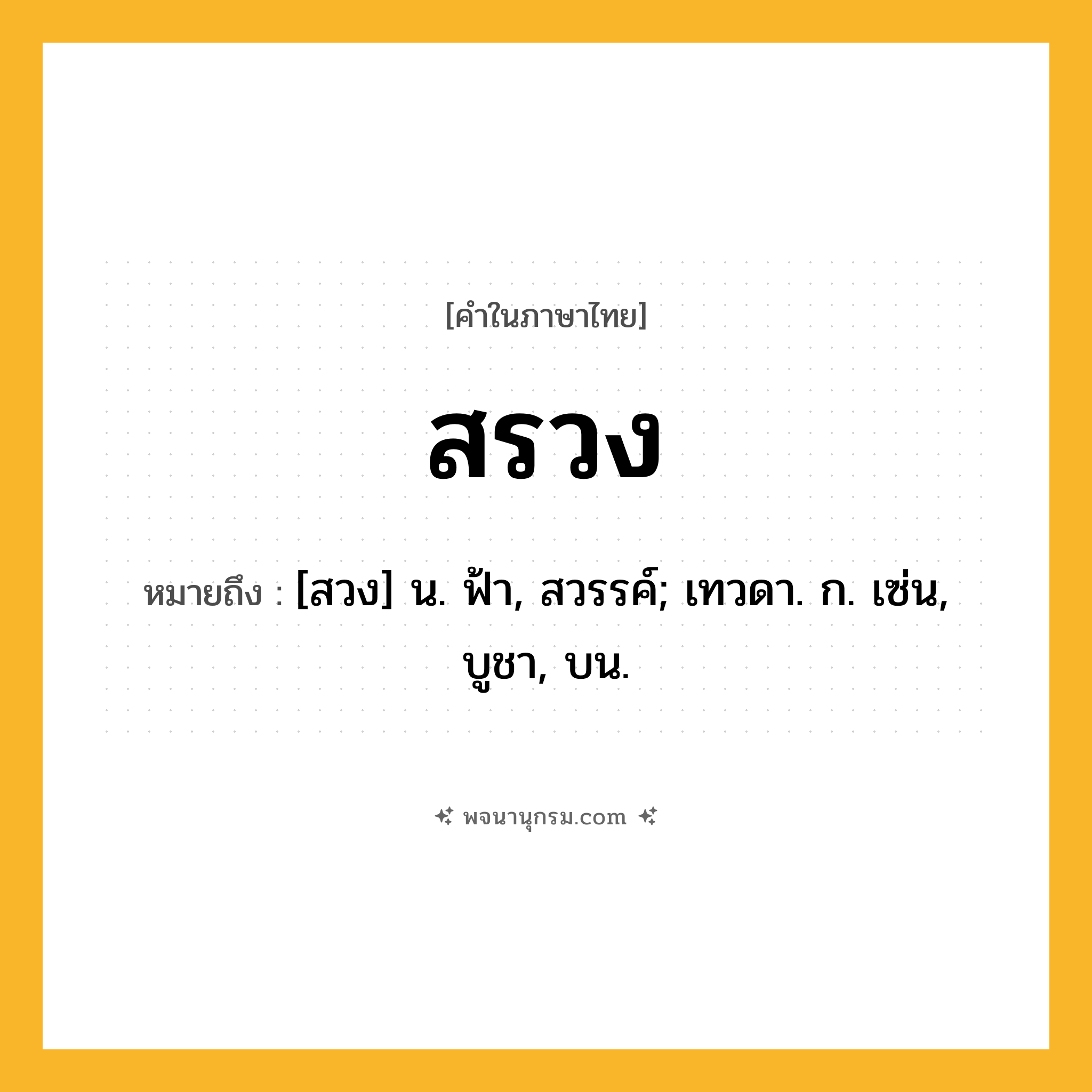สรวง ความหมาย หมายถึงอะไร?, คำในภาษาไทย สรวง หมายถึง [สวง] น. ฟ้า, สวรรค์; เทวดา. ก. เซ่น, บูชา, บน.