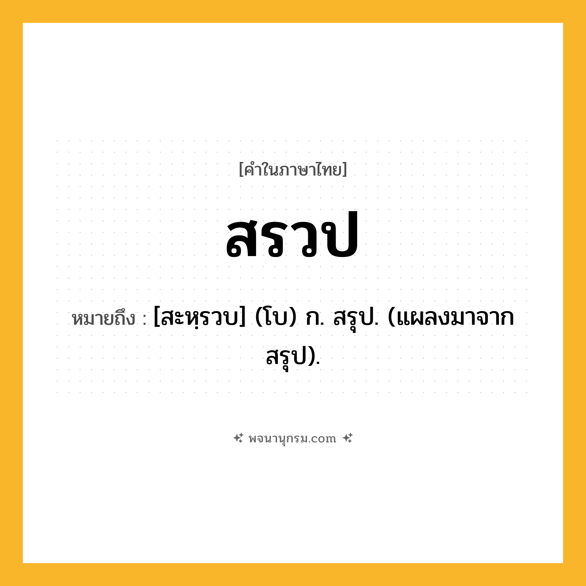 สรวป ความหมาย หมายถึงอะไร?, คำในภาษาไทย สรวป หมายถึง [สะหฺรวบ] (โบ) ก. สรุป. (แผลงมาจาก สรุป).