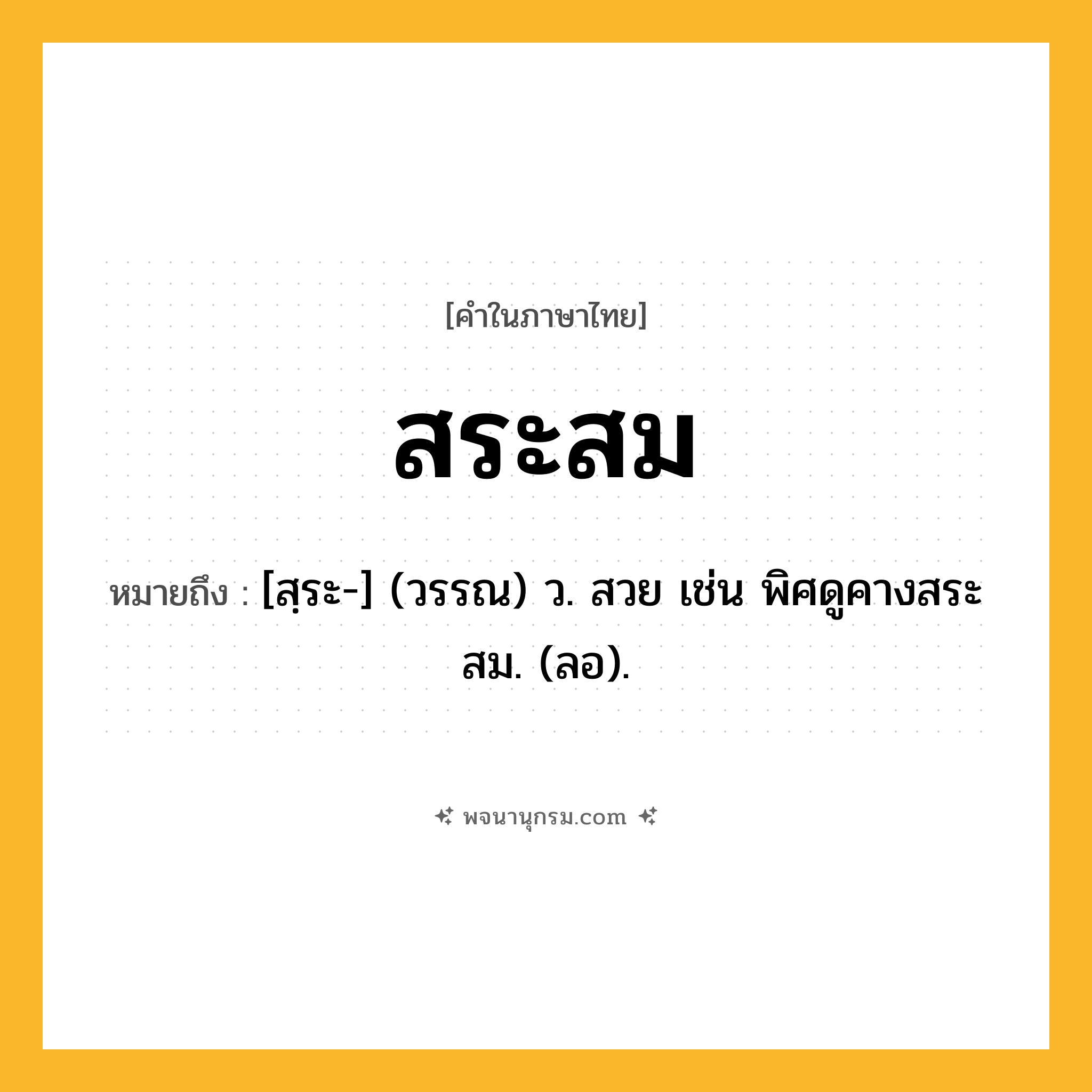 สระสม ความหมาย หมายถึงอะไร?, คำในภาษาไทย สระสม หมายถึง [สฺระ-] (วรรณ) ว. สวย เช่น พิศดูคางสระสม. (ลอ).