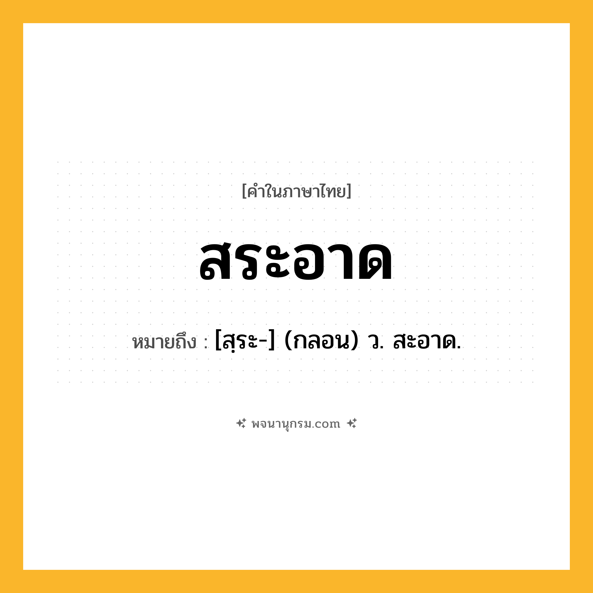 สระอาด ความหมาย หมายถึงอะไร?, คำในภาษาไทย สระอาด หมายถึง [สฺระ-] (กลอน) ว. สะอาด.