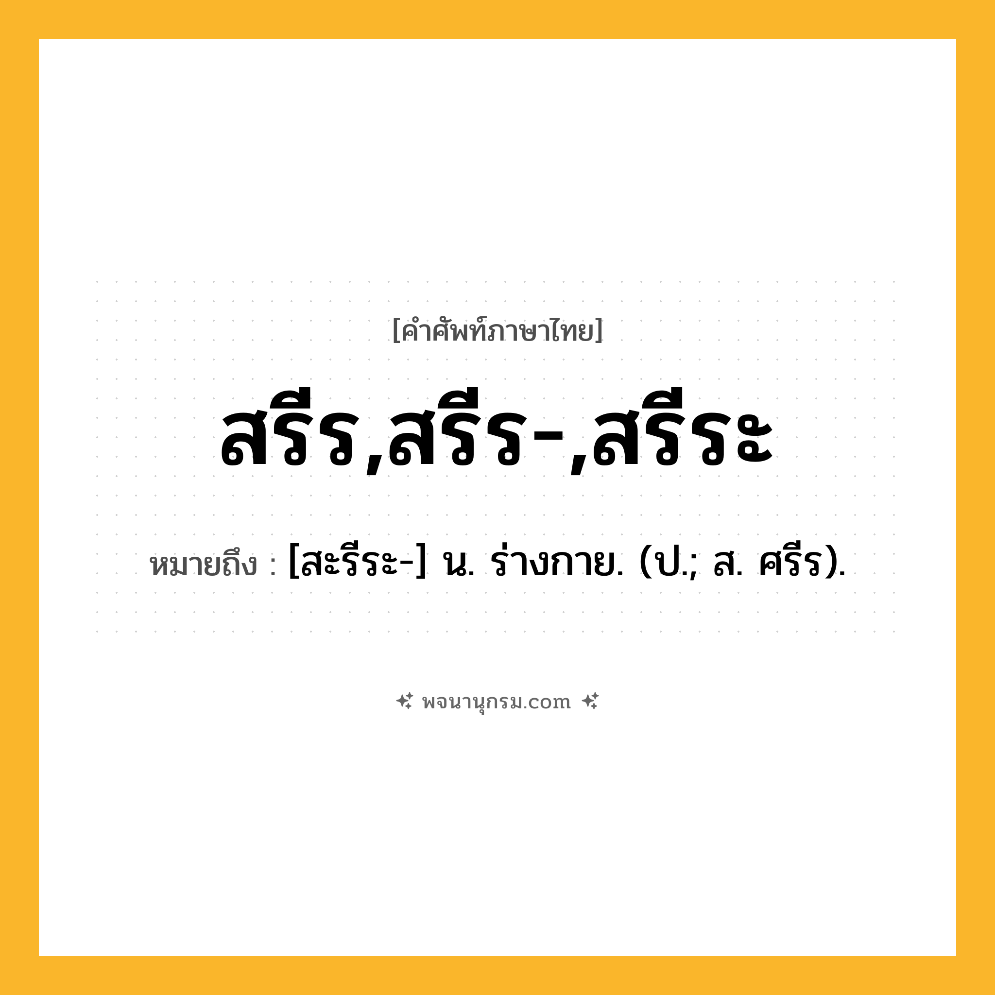 สรีร,สรีร-,สรีระ ความหมาย หมายถึงอะไร?, คำในภาษาไทย สรีร,สรีร-,สรีระ หมายถึง [สะรีระ-] น. ร่างกาย. (ป.; ส. ศรีร).